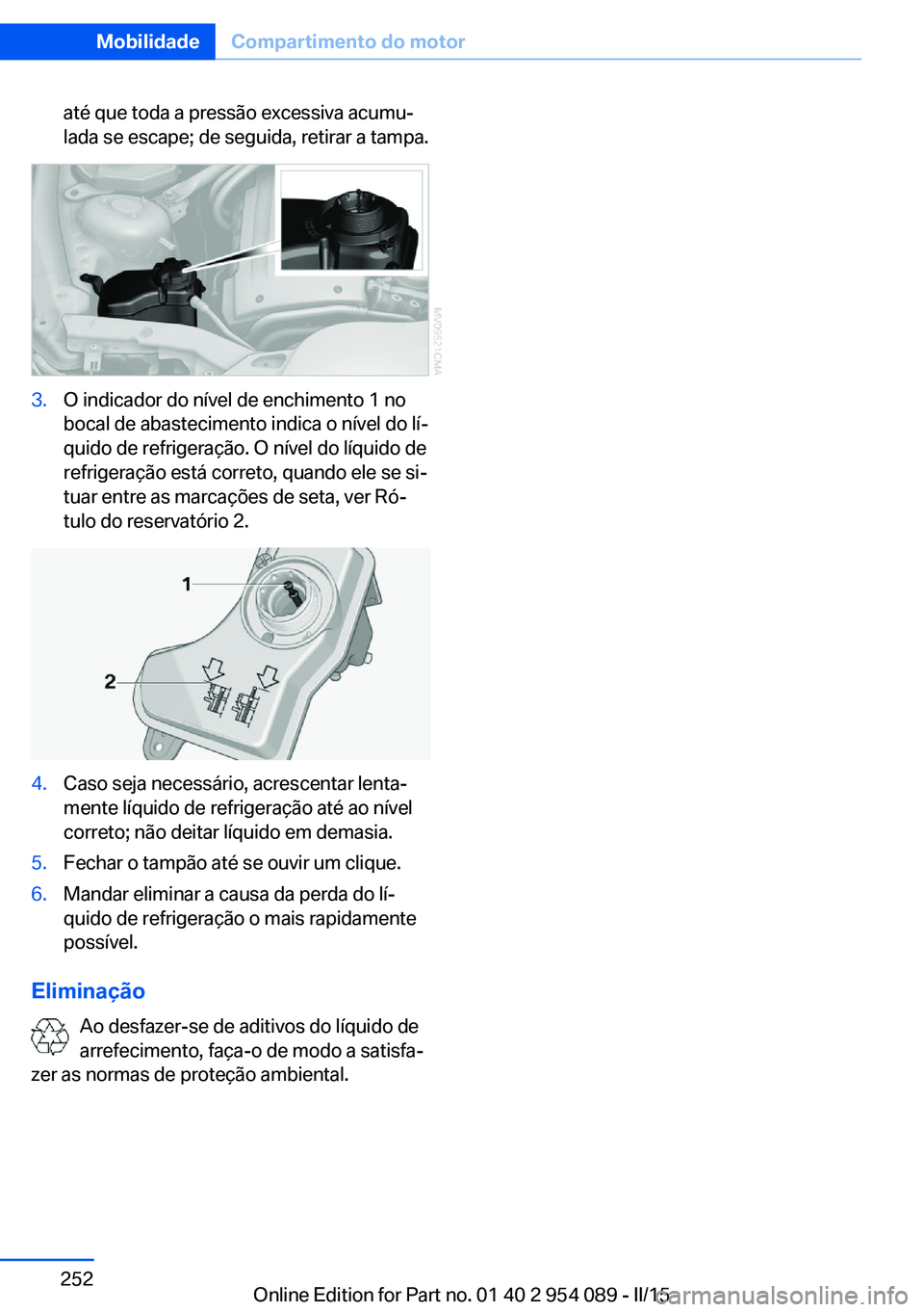 BMW Z4 2016  Manual do condutor (in Portuguese) até que toda a pressão excessiva acumu‐
lada se escape; de seguida, retirar a tampa.3.O indicador do nível de enchimento 1 no
bocal de abastecimento indica o nível do lí‐
quido de refrigeraç