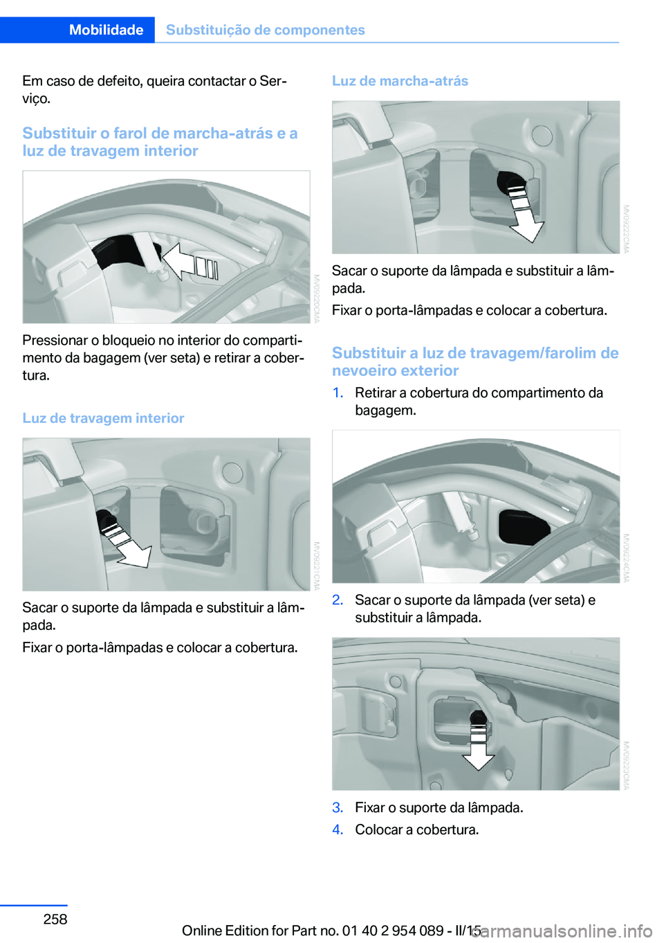 BMW Z4 2016  Manual do condutor (in Portuguese) Em caso de defeito, queira contactar o Ser‐
viço.
Substituir o farol de marcha-atrás e a
luz de travagem interior
Pressionar o bloqueio no interior do comparti‐
mento da bagagem (ver seta) e ret