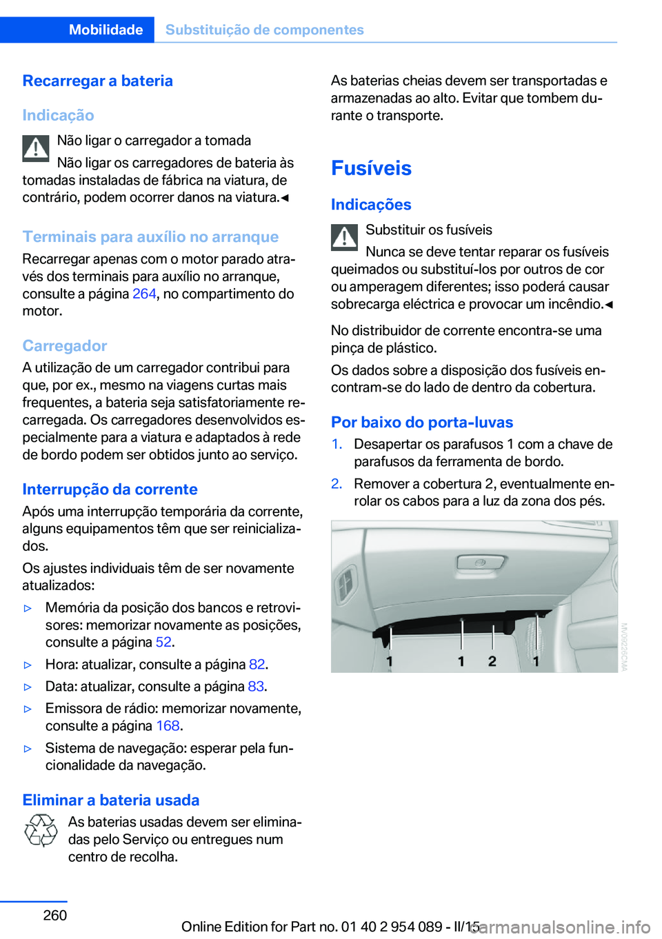 BMW Z4 2016  Manual do condutor (in Portuguese) Recarregar a bateria
Indicação Não ligar o carregador a tomadaNão ligar os carregadores de bateria às
tomadas instaladas de fábrica na viatura, de
contrário, podem ocorrer danos na viatura.◀
