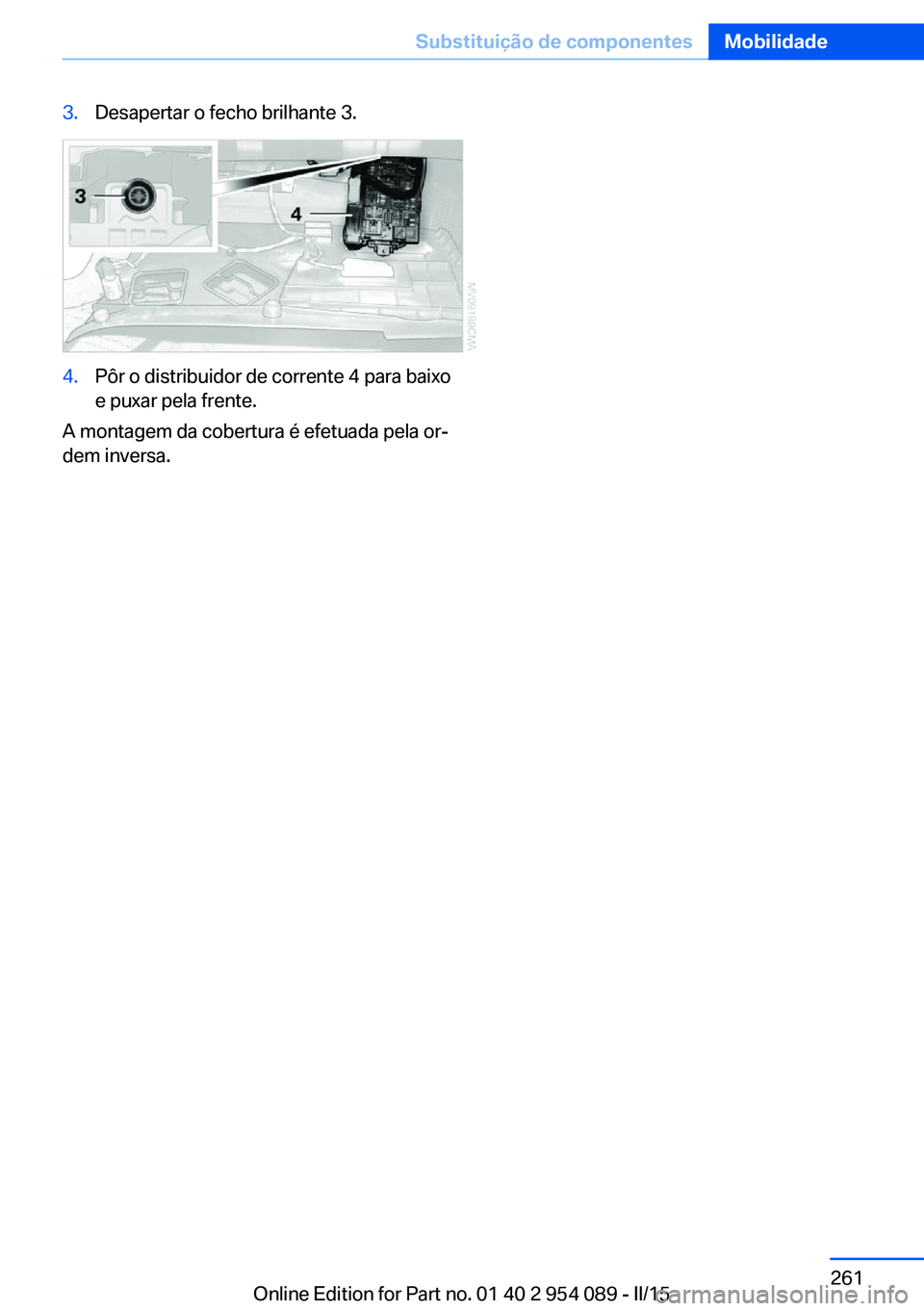 BMW Z4 2016 Manual do condutor (in Portuguese) 3.Desapertar o fecho brilhante 3.4.Pôr o distribuidor de corrente 4 para baixo
e puxar pela frente.
A montagem da cobertura é efetuada pela or‐
dem inversa.
Seite 261Substituição de componentesM BMW Z4 2016 Manual do condutor (in Portuguese) 3.Desapertar o fecho brilhante 3.4.Pôr o distribuidor de corrente 4 para baixo
e puxar pela frente.
A montagem da cobertura é efetuada pela or‐
dem inversa.
Seite 261Substituição de componentesM