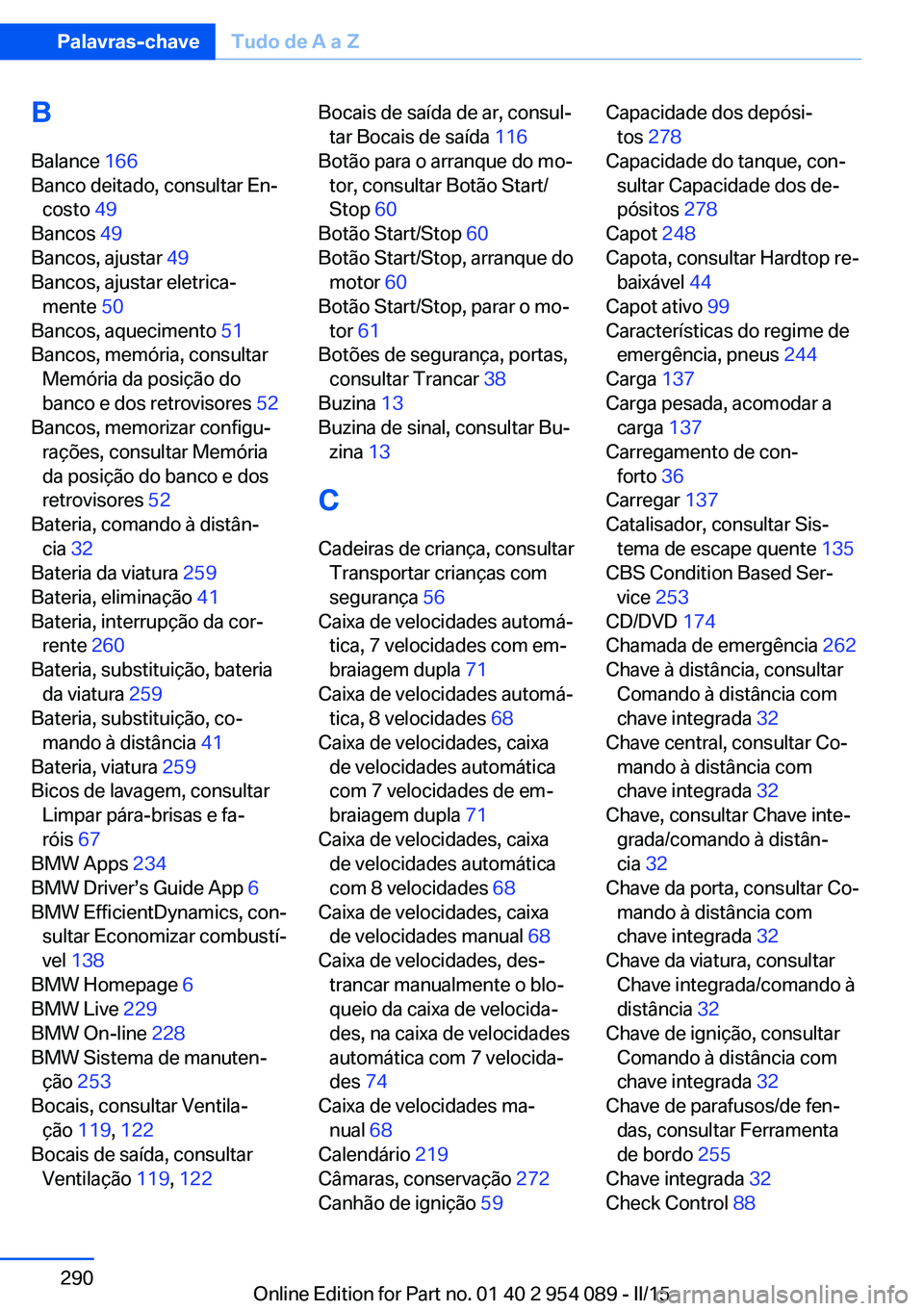 BMW Z4 2016 Manual do condutor (in Portuguese) BBalance 166
Banco deitado, consultar En‐ costo 49
Bancos 49
Bancos, ajustar 49
Bancos, ajustar eletrica‐ mente 50
Bancos, aquecimento 51
Bancos, memória, consultar Memória da posiç BMW Z4 2016 Manual do condutor (in Portuguese) BBalance 166
Banco deitado, consultar En‐ costo 49
Bancos 49
Bancos, ajustar 49
Bancos, ajustar eletrica‐ mente 50
Bancos, aquecimento 51
Bancos, memória, consultar Memória da posiç