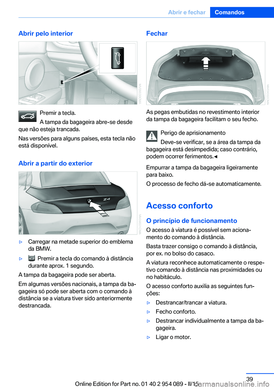 BMW Z4 2016 Manual do condutor (in Portuguese) Abrir pelo interior
Premir a tecla.
A tampa da bagageira abre-se desde
que não esteja trancada.
Nas versões para alguns países, esta tecla não
está disponível.
Abrir a partir do exterior
▷Carr BMW Z4 2016 Manual do condutor (in Portuguese) Abrir pelo interior
Premir a tecla.
A tampa da bagageira abre-se desde
que não esteja trancada.
Nas versões para alguns países, esta tecla não
está disponível.
Abrir a partir do exterior
▷Carr