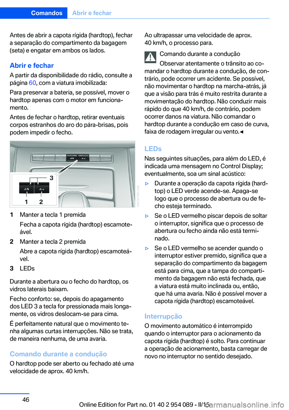 BMW Z4 2016  Manual do condutor (in Portuguese) Antes de abrir a capota rígida (hardtop), fechar
a separação do compartimento da bagagem
(seta) e engatar em ambos os lados.
Abrir e fechar A partir da disponibilidade do rádio, consulte a
página