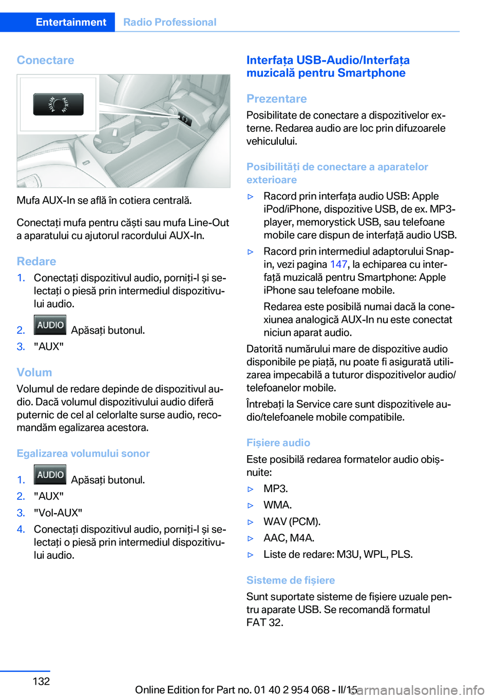 BMW Z4 2016 Ghiduri De Utilizare (in Romanian) Conectare
Mufa AUX-In se află în cotiera centrală.
Conectaţi mufa pentru căşti sau mufa Line-Out
a aparatului cu ajutorul racordului AUX-In.
Redare
1.Conectaţi dispozitivul audio, porniţi-l ş BMW Z4 2016 Ghiduri De Utilizare (in Romanian) Conectare
Mufa AUX-In se află în cotiera centrală.
Conectaţi mufa pentru căşti sau mufa Line-Out
a aparatului cu ajutorul racordului AUX-In.
Redare
1.Conectaţi dispozitivul audio, porniţi-l ş