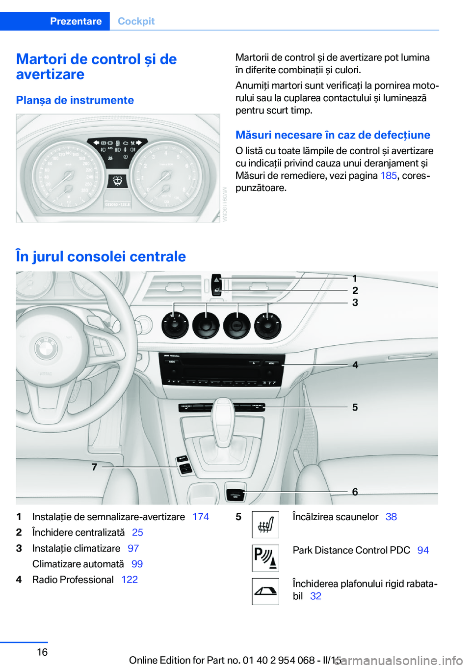 BMW Z4 2016  Ghiduri De Utilizare (in Romanian) Martori de control şi de
avertizare
Planşa de instrumenteMartorii de control şi de avertizare pot lumina
în diferite combinaţii şi culori.
Anumiţi martori sunt verificaţi la pornirea moto‐
r