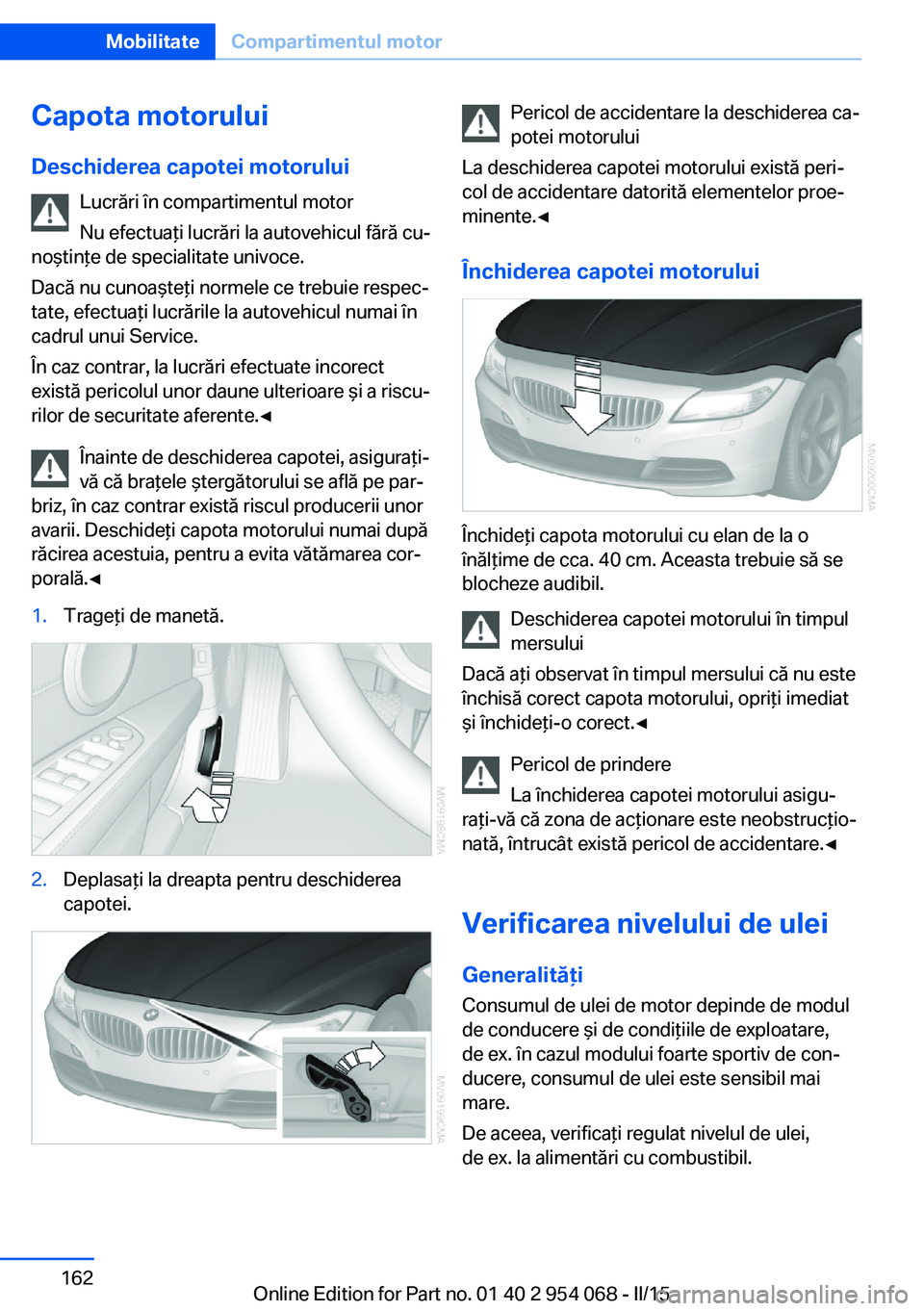BMW Z4 2016 Ghiduri De Utilizare (in Romanian) Capota motoruluiDeschiderea capotei motorului Lucrări în compartimentul motor
Nu efectuaţi lucrări la autovehicul fără cu‐
noştinţe de specialitate univoce.
Dacă nu cunoaşteţi normele ce BMW Z4 2016 Ghiduri De Utilizare (in Romanian) Capota motoruluiDeschiderea capotei motorului Lucrări în compartimentul motor
Nu efectuaţi lucrări la autovehicul fără cu‐
noştinţe de specialitate univoce.
Dacă nu cunoaşteţi normele ce