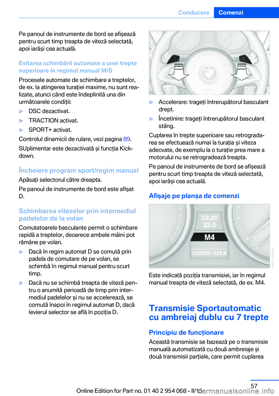 BMW Z4 2016  Ghiduri De Utilizare (in Romanian) Pe panoul de instrumente de bord se afişează
pentru scurt timp treapta de viteză selectată,
apoi iarăşi cea actuală.
Evitarea schimbării automate a unei trepte
superioare în regimul manual M/