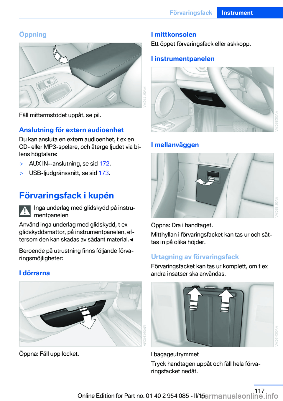 BMW Z4 2016  InstruktionsbÖcker (in Swedish) Öppning
Fäll mittarmstödet uppåt, se pil.
Anslutning för extern audioenhet Du kan ansluta en extern audioenhet, t ex en
CD- eller MP3-spelare, och återge ljudet via bi‐
lens högtalare:
▷AUX