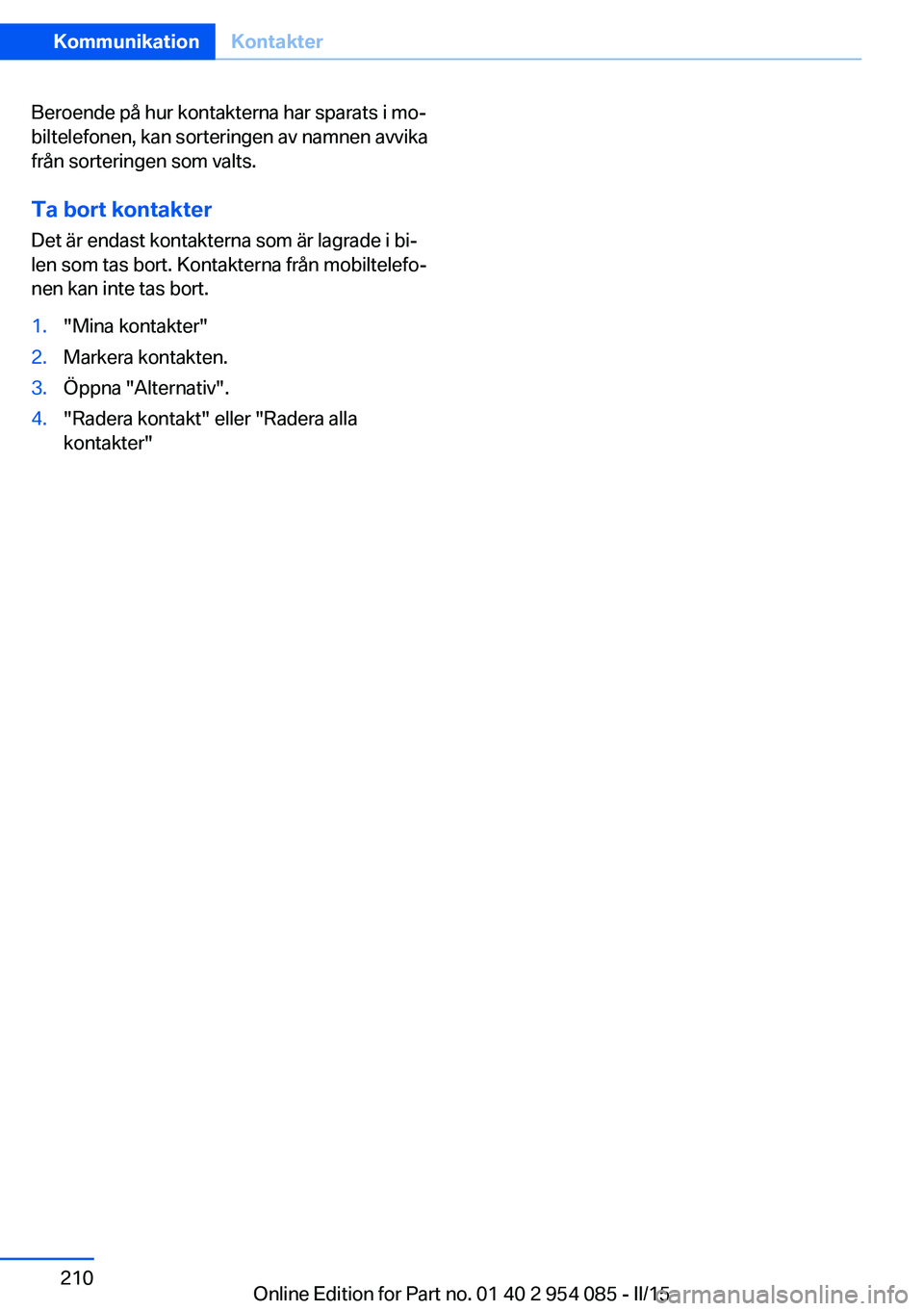 BMW Z4 2016  InstruktionsbÖcker (in Swedish) Beroende på hur kontakterna har sparats i mo‐
biltelefonen, kan sorteringen av namnen avvika
från sorteringen som valts.
Ta bort kontakter
Det är endast kontakterna som är lagrade i bi‐
len so