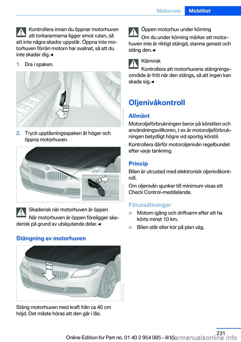 BMW Z4 2016  InstruktionsbÖcker (in Swedish) Kontrollera innan du öppnar motorhuven
att torkararmarna ligger emot rutan, så
att inte några skador uppstår. Öppna inte mo‐
torhuven förrän motorn har svalnat, så att du
inte skadar dig.◀