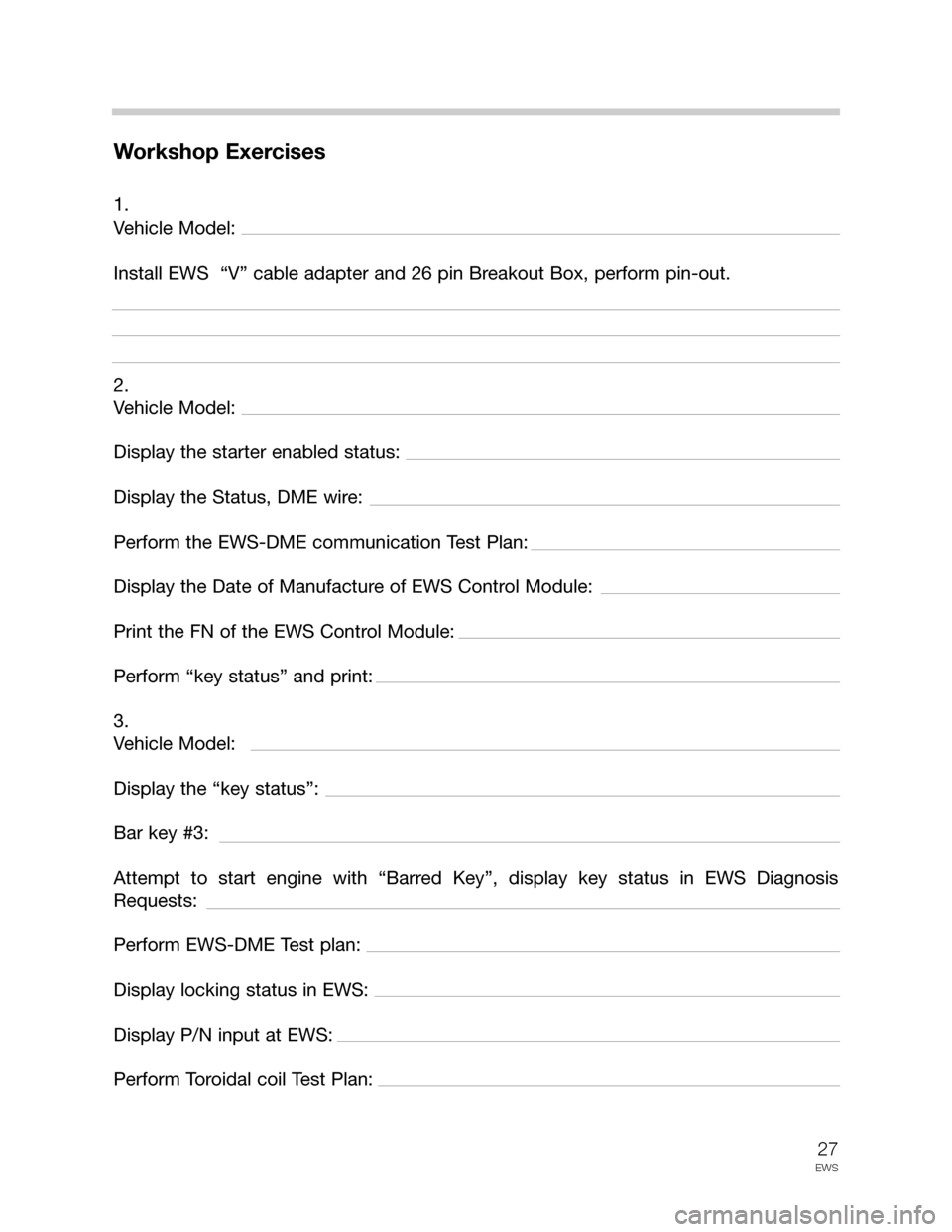 BMW 3 SERIES 2003 E46 Drive Away Protection Syst 27
EWS
Workshop Exercises
1.
Vehicle Model:
Install EWS  “V” cable adapter and 26 pin Breakout Box, perform pin-out.
2.
Vehicle Model:
Display the starter enabled status:
Display the Status, DME w