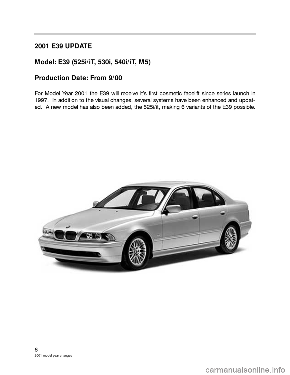 BMW 3 SERIES 2005 E46 Model Yar Changes 6
2001 model year changes
2001 E39 UPDATE
Model: E39 (525i/iT, 530i, 540i/iT, M5)
Production Date: From 9/00
For Model Year 2001 the E39 will receive it’s first cosmetic facelift since series launch BMW 3 SERIES 2005 E46 Model Yar Changes 6
2001 model year changes
2001 E39 UPDATE
Model: E39 (525i/iT, 530i, 540i/iT, M5)
Production Date: From 9/00
For Model Year 2001 the E39 will receive it’s first cosmetic facelift since series launch