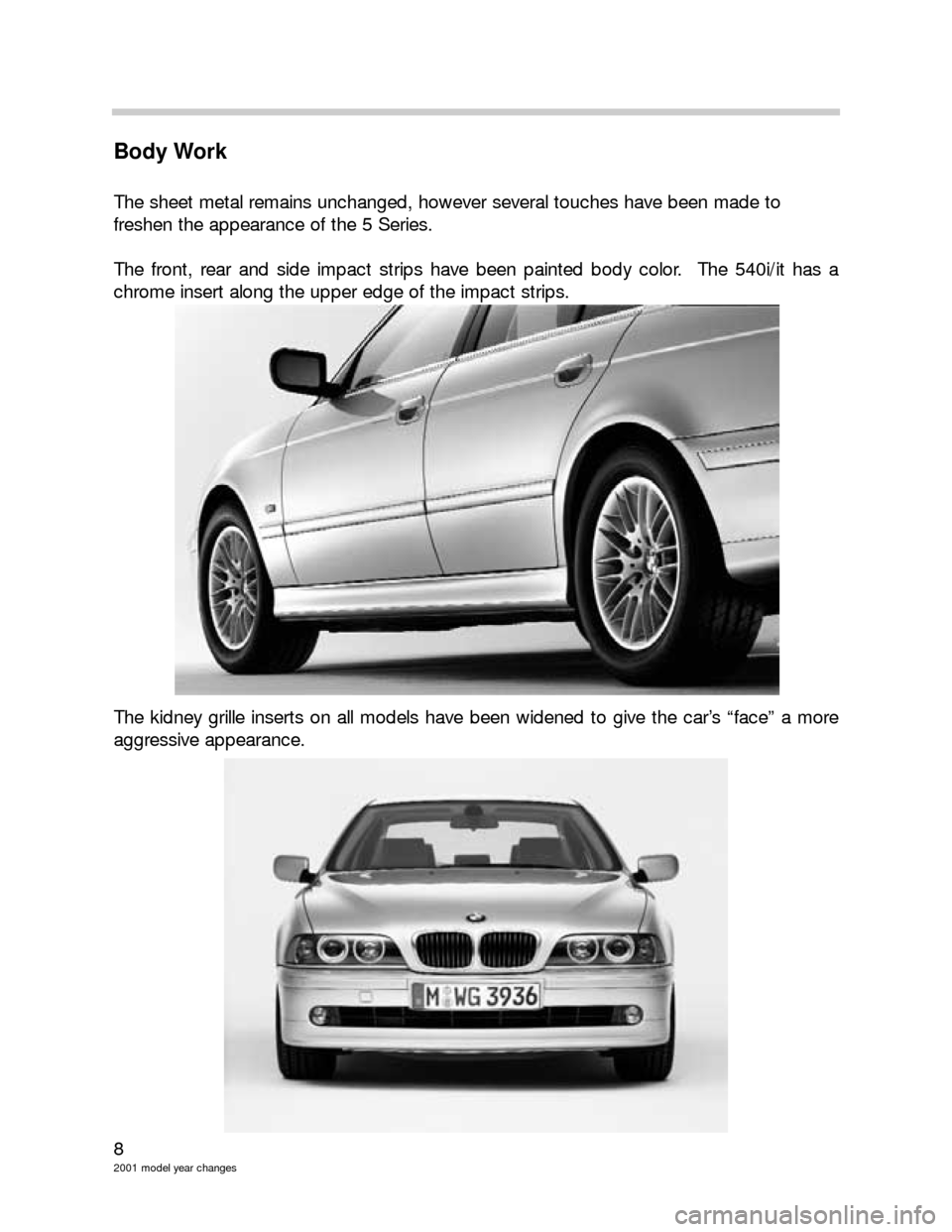 BMW 3 SERIES 2005 E46 Model Yar Changes 8
2001 model year changes
Body Work
The sheet metal remains unchanged, however several touches have been made to
freshen the appearance of the 5 Series.
The front, rear and side impact strips have be BMW 3 SERIES 2005 E46 Model Yar Changes 8
2001 model year changes
Body Work
The sheet metal remains unchanged, however several touches have been made to
freshen the appearance of the 5 Series.
The front, rear and side impact strips have be
