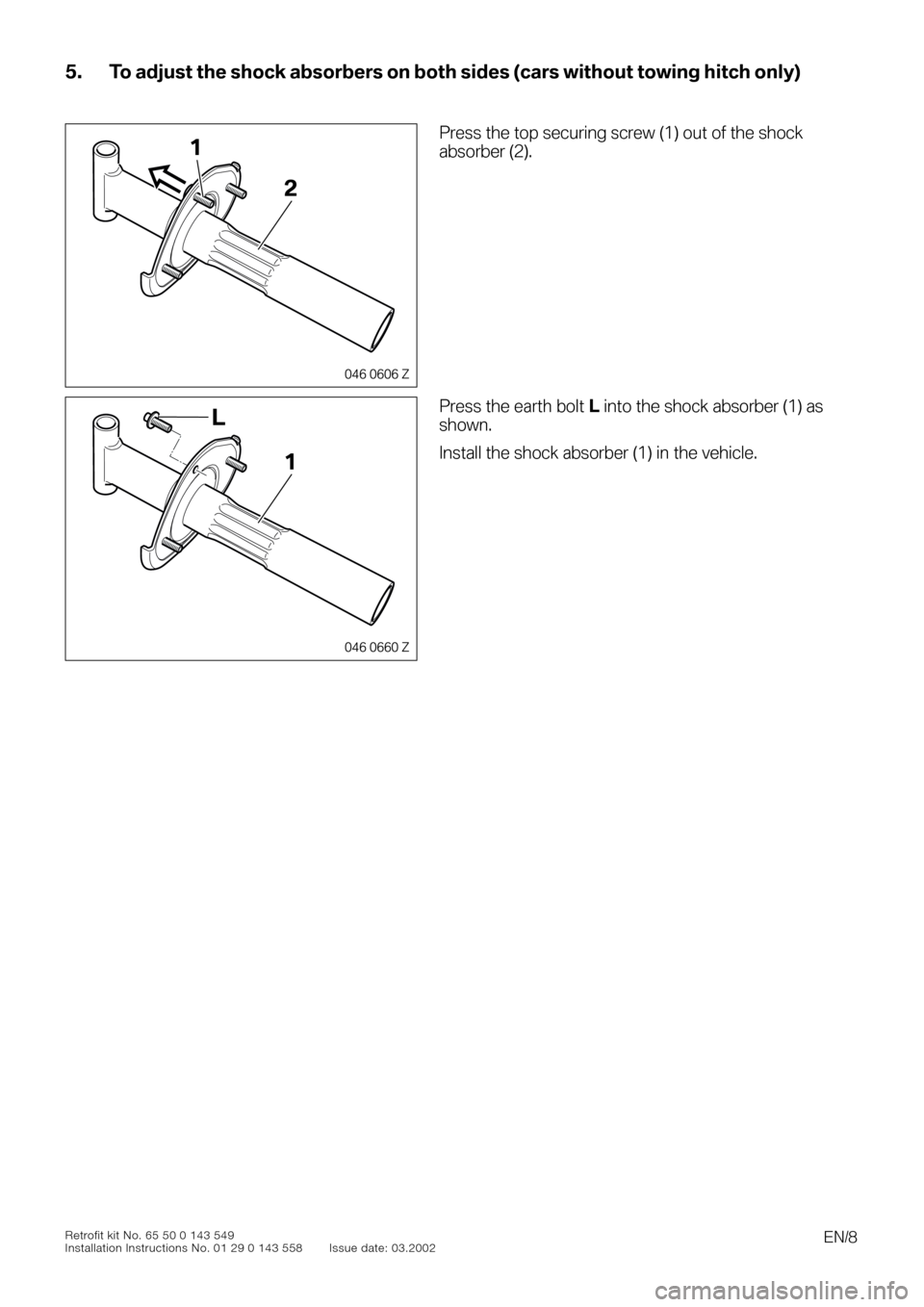 BMW 3 SERIES 2004 E46 TV Function Retrofit Kit Installation Instruction Manual
EN/8
Retrofit kit No. 65 50 0 143 549
Installation Instructions No. 01 29 0 143 558 Issue date: 03.2002
5. To adjust the shock absorbers on both sides (cars without towing hitch only)
0
0
00
BMW 3 SERIES 2004 E46 TV Function Retrofit Kit Installation Instruction Manual
EN/8
Retrofit kit No. 65 50 0 143 549
Installation Instructions No. 01 29 0 143 558 Issue date: 03.2002
5. To adjust the shock absorbers on both sides (cars without towing hitch only)
0
0
00