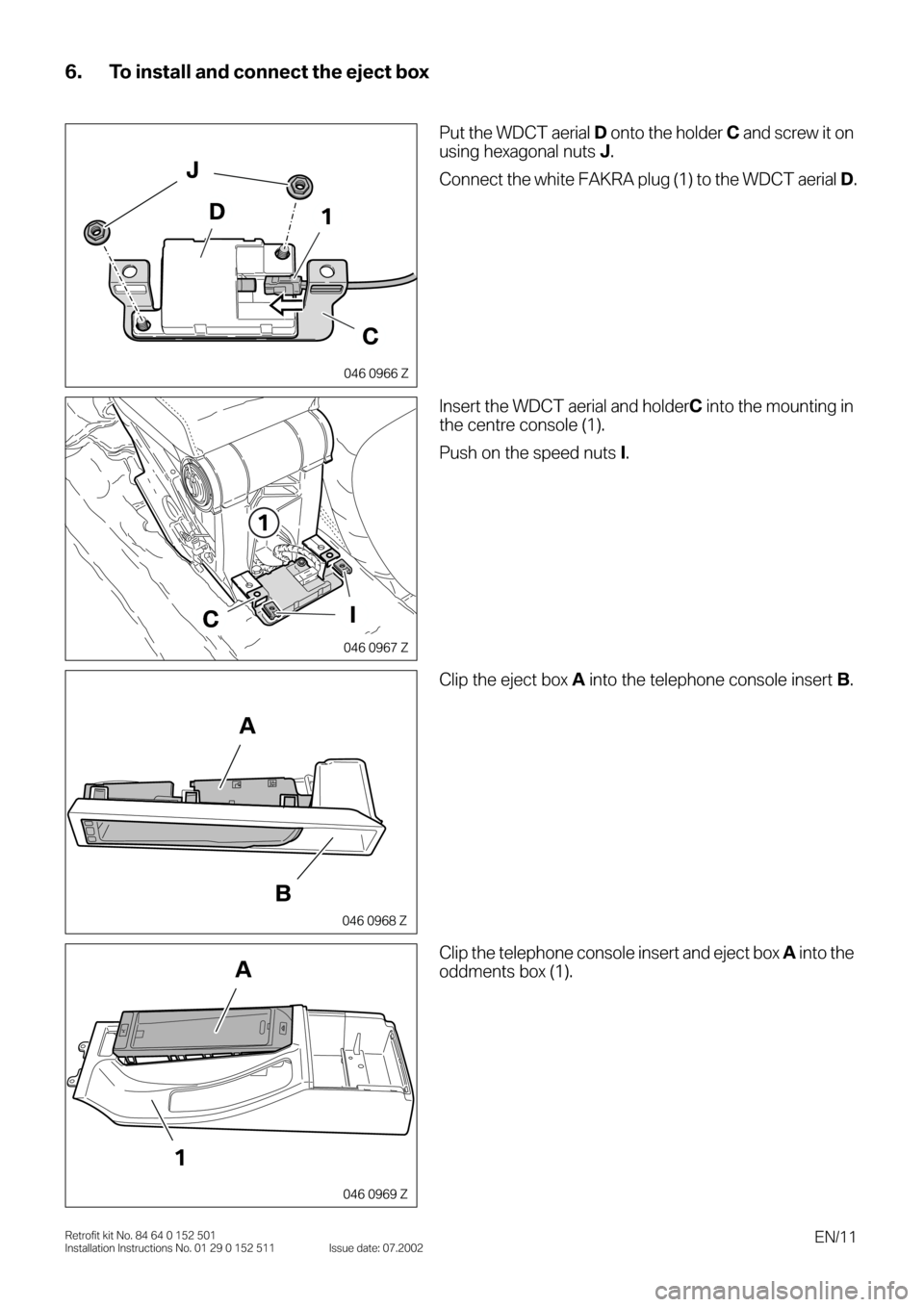 BMW 3 SERIES 2003 E46 Bluetooth Hadsfree Kit Upgrade Installation Instruction Manual  
EN/11 
Retrofit kit No. 84 64 0 152 501
Installation Instructions No. 01 29 0 152 511 Issue date: 07.2002 
6. To install and connect the eject box 
0
0
0
00 
Put the WDCT aerial  
D  
 onto the hold