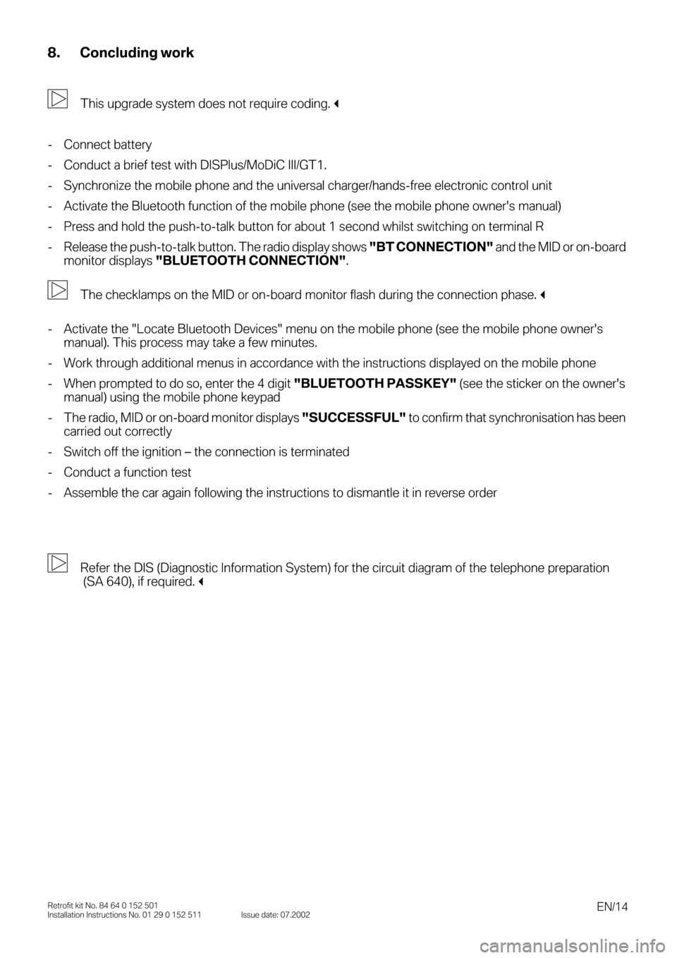 BMW 3 SERIES 2003 E46 Bluetooth Hadsfree Kit Upgrade Installation Instruction Manual  
EN/14 
Retrofit kit No. 84 64 0 152 501
Installation Instructions No. 01 29 0 152 511 Issue date: 07.2002 
8. Concluding work 
0 
This upgrade system does not require coding. 
 
- Connect battery
-