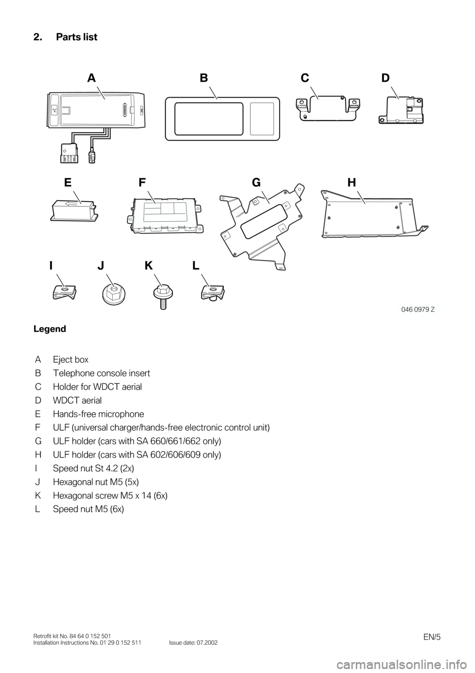 BMW 3 SERIES 2003 E46 Bluetooth Hadsfree Kit Upgrade Installation Instruction Manual  
EN/5 
Retrofit kit No. 84 64 0 152 501
Installation Instructions No. 01 29 0 152 511 Issue date: 07.2002 
2. Parts list 
0 
Legend 
0 
A Eject box
B Telephone console insert
C Holder for WDCT aerial