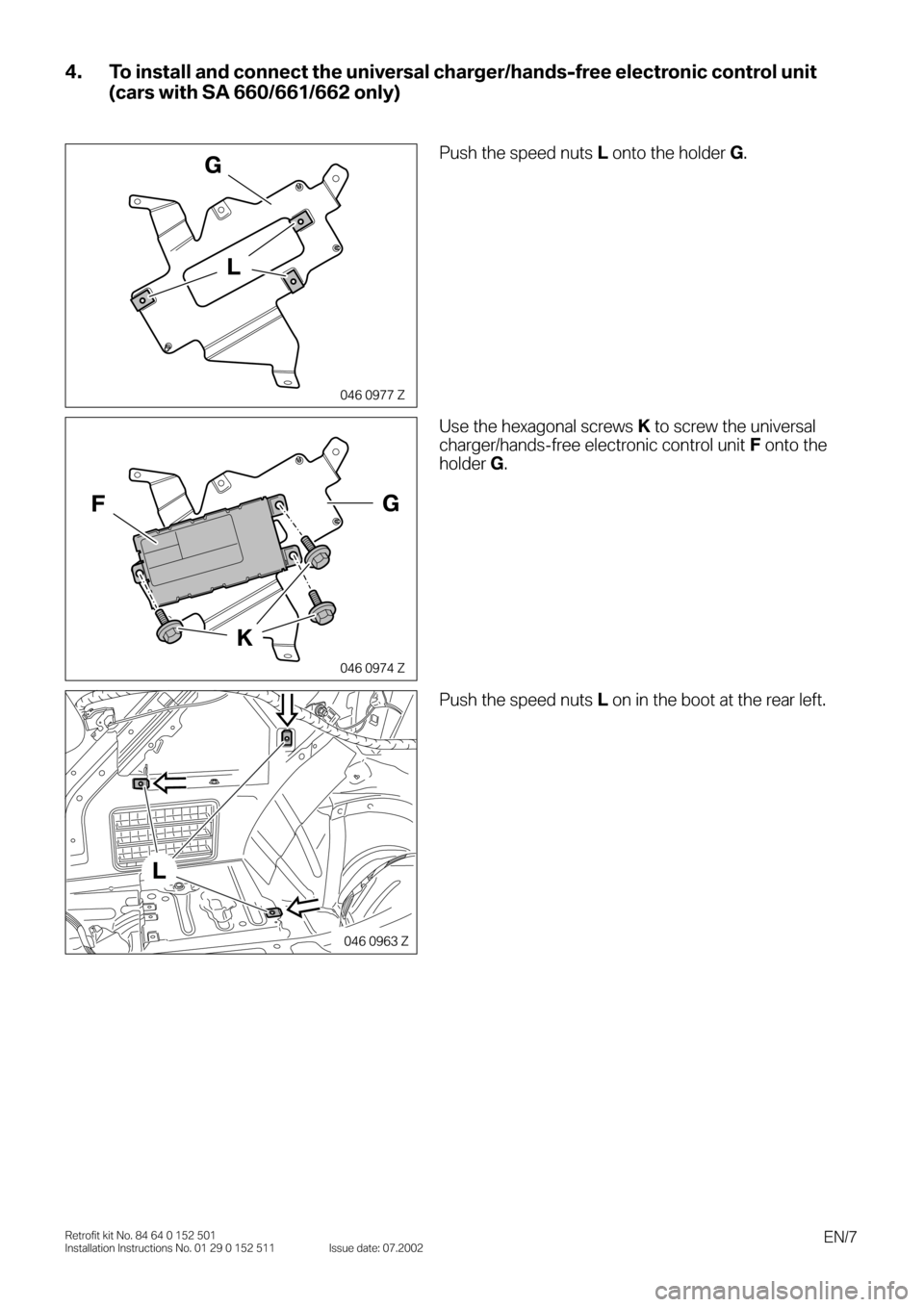 BMW 3 SERIES 2002 E46 Bluetooth Hadsfree Kit Upgrade Installation Instruction Manual  
EN/7 
Retrofit kit No. 84 64 0 152 501
Installation Instructions No. 01 29 0 152 511 Issue date: 07.2002 
4. To install and connect the universal charger/hands-free electronic control unit 
(cars wi