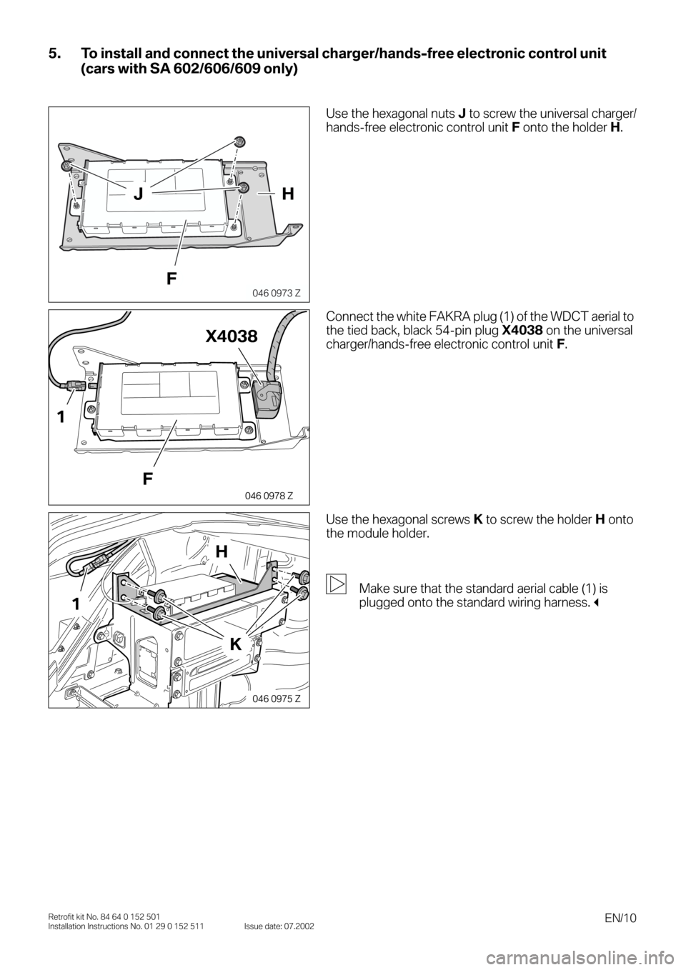 BMW 3 SERIES 2003 E46 Bluetooth Hadsfree Kit Upgrade Installation Instruction Manual  
EN/10 
Retrofit kit No. 84 64 0 152 501
Installation Instructions No. 01 29 0 152 511 Issue date: 07.2002 
5. To install and connect the universal charger/hands-free electronic control unit 
(cars w