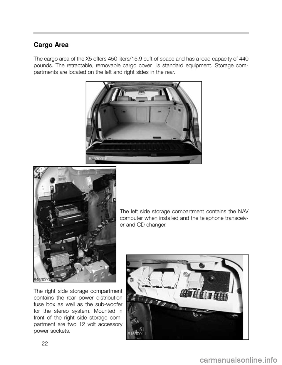 BMW X5 2005 E53 Owners Manual 22  
Cargo Area
The cargo area of the X5 offers 450 liters/15.9 cuft of space and has a load capacity of 440
pounds.  The  retractable,  removable  cargo  cover    is  standard  equipment.  Storage  c