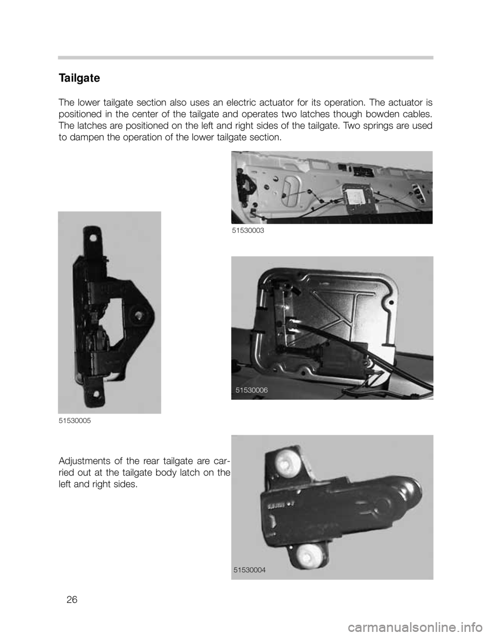 BMW X5 2005 E53 Owners Manual 26
Tailgate
The  lower  tailgate  section  also  uses  an  electric  actuator  for  its  operation.  The  actuator  is
positioned  in  the  center  of  the  tailgate  and  operates  two  latches  thou