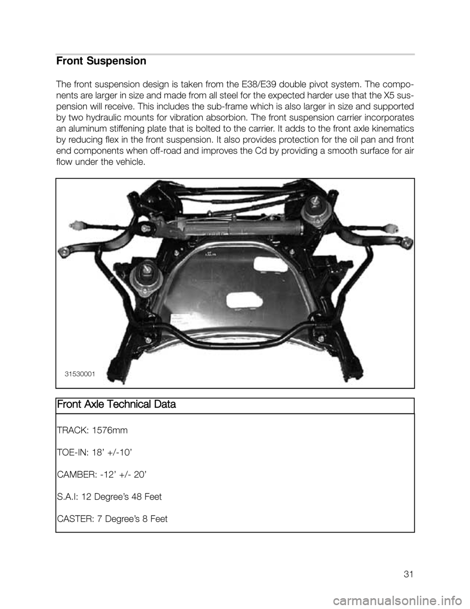 BMW X5 1999 E53 Workshop Manual 31
Front Suspension
The front suspension design is taken from the E38/E39 double pivot system. The compo-
nents are larger in size and made from all steel for the expected harder use that the X5 sus-

