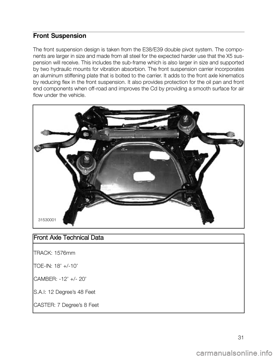 BMW X5 2000 E53 Owners Guide 31
Front Suspension
The front suspension design is taken from the E38/E39 double pivot system. The compo-
nents are larger in size and made from all steel for the expected harder use that the X5 sus-
