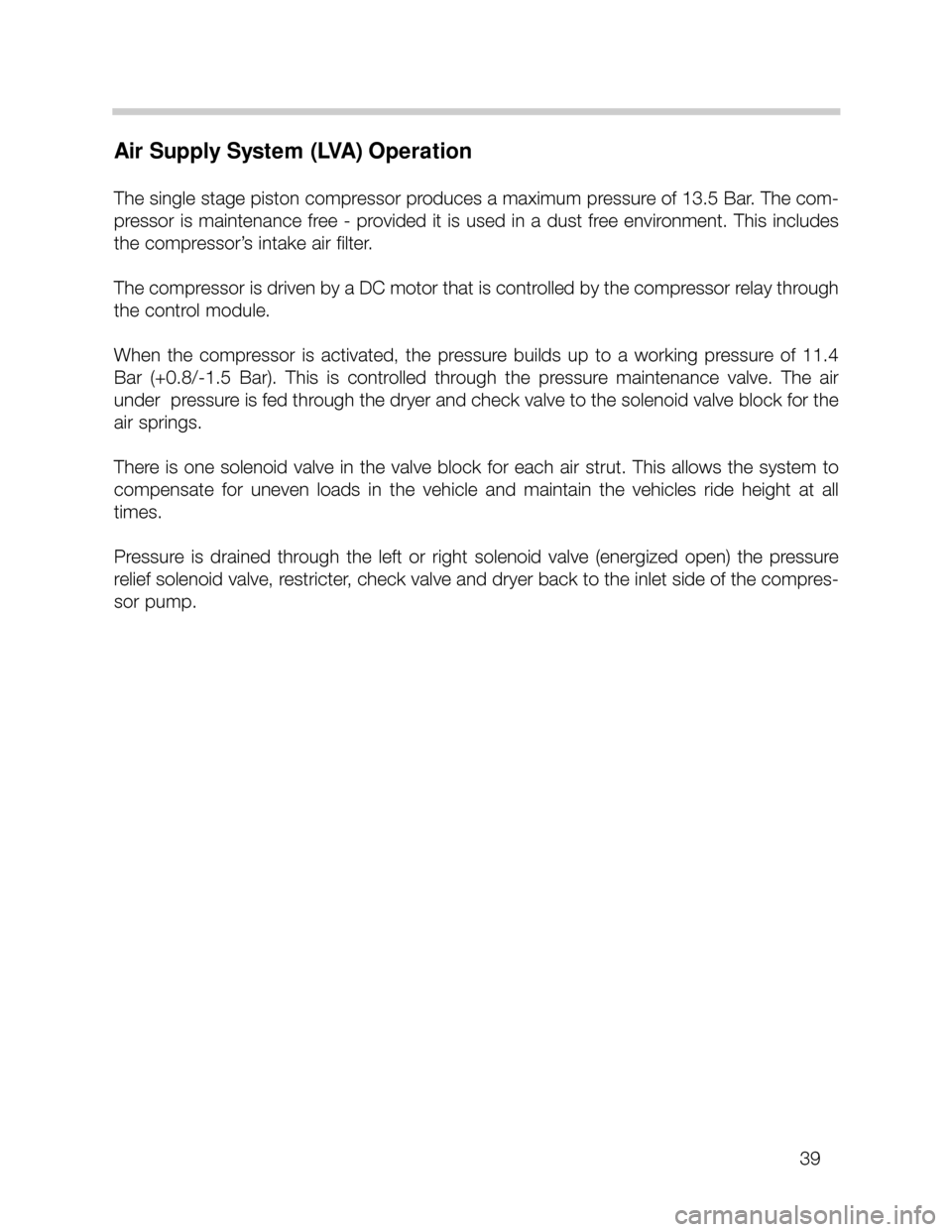 BMW X5 1999 E53 Workshop Manual Air Supply System (LVA) Operation
The single stage piston compressor produces a maximum pressure of 13.5 Bar. The com-
pressor is maintenance free - provided it is used in a dust free environment. Thi