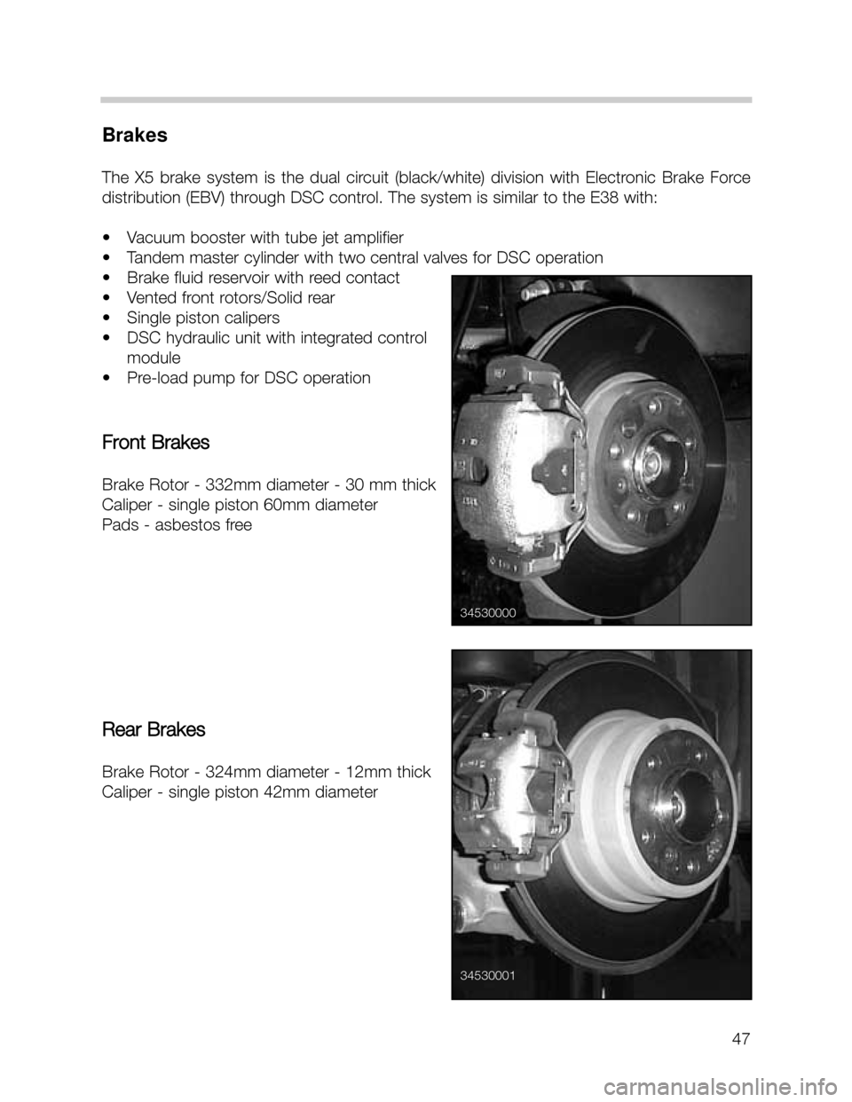 BMW X5 2002 E53 Workshop Manual 47
Brakes
The  X5  brake  system  is  the  dual  circuit  (black/white)  division  with  Electronic  Brake  Force
distribution (EBV) through DSC control. The system is similar to the E38 with:
• Vac