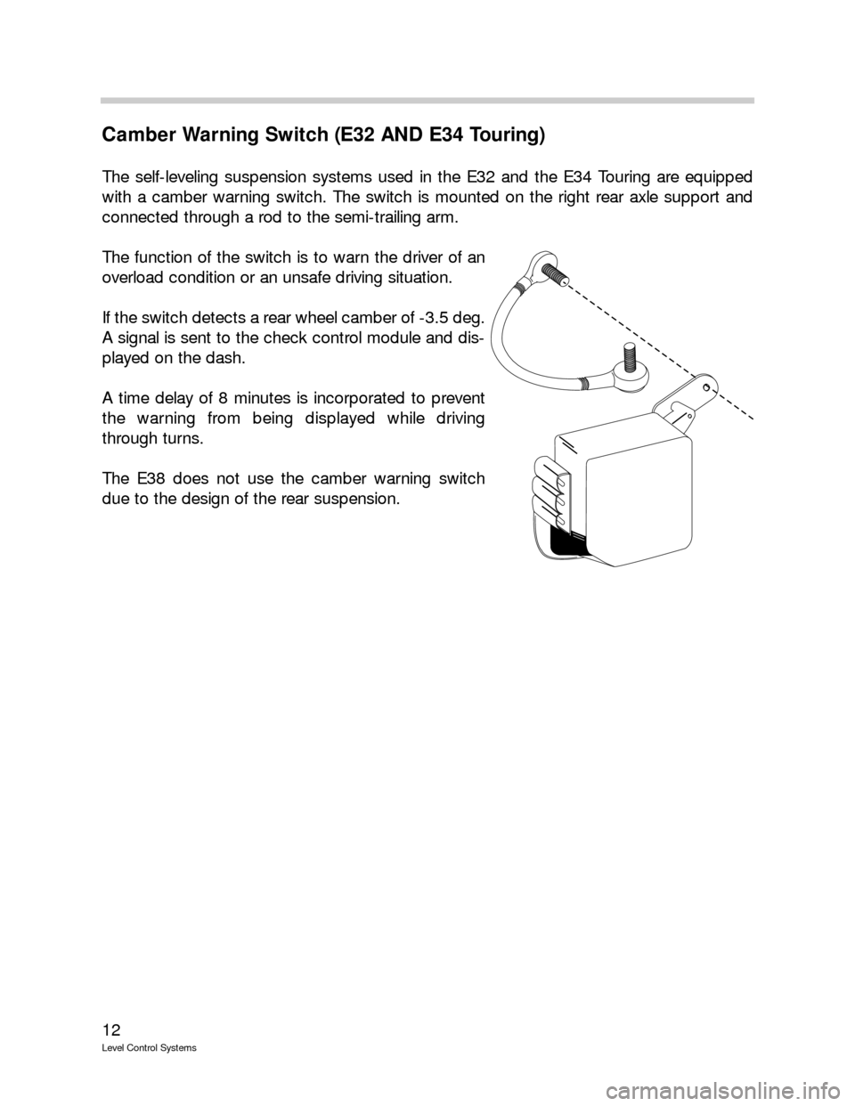 BMW 750IL 1993 E32 Level Control System Manual 12
Level Control Systems
Camber Warning Switch (E32 AND E34 Touring)
The self-leveling suspension systems used in the E32 and the E34 Touring are equipped
with a camber warning switch. The switch is m BMW 750IL 1993 E32 Level Control System Manual 12
Level Control Systems
Camber Warning Switch (E32 AND E34 Touring)
The self-leveling suspension systems used in the E32 and the E34 Touring are equipped
with a camber warning switch. The switch is m