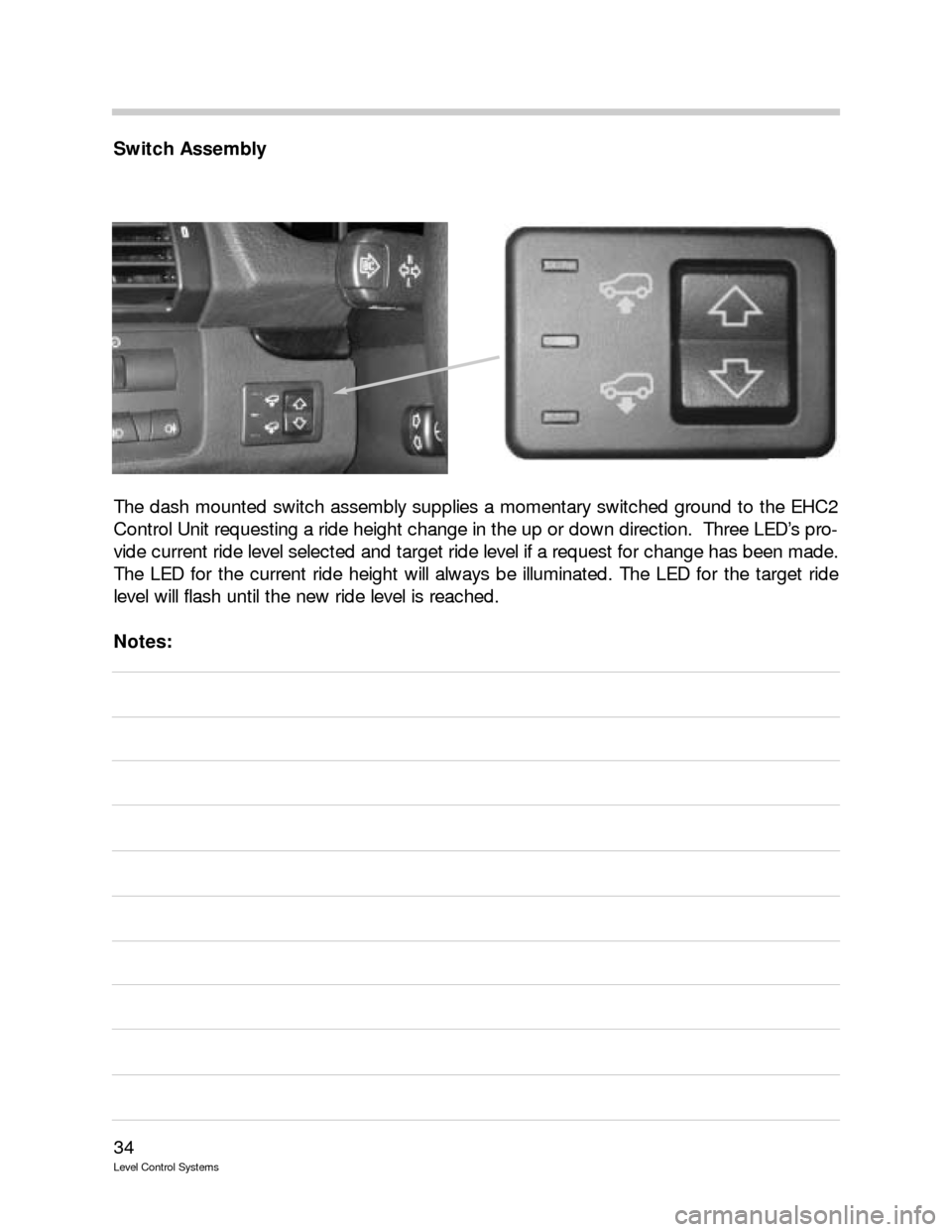 BMW 740IL 2001 E38 Level Control System Manual 34
Level Control Systems
Switch Assembly
The dash mounted switch assembly supplies a momentary switched ground to the EHC2
Control Unit requesting a ride height change in the up or down direction.  Th