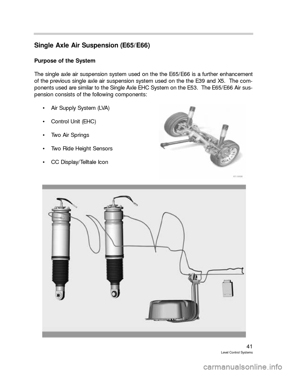 BMW 760LI 2001 E66 Level Control System Manual 41
Level Control Systems
Single Axle Air Suspension (E65/E66)
Purpose of the System
The single axle air suspension system used on the the E65/E66 is a further enhancement
of the previous single axle a BMW 760LI 2001 E66 Level Control System Manual 41
Level Control Systems
Single Axle Air Suspension (E65/E66)
Purpose of the System
The single axle air suspension system used on the the E65/E66 is a further enhancement
of the previous single axle a