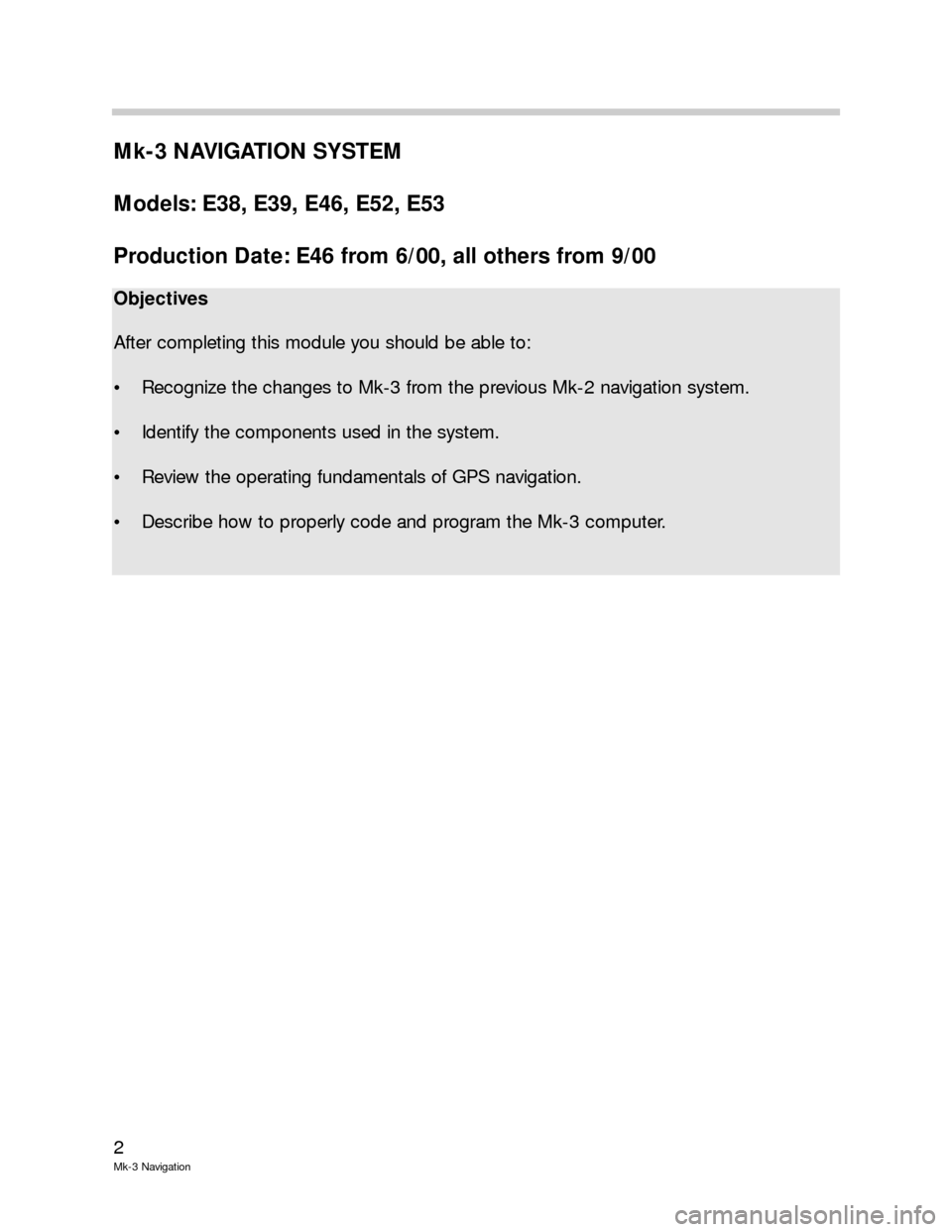 BMW 3 SERIES 2000 E46 Mk3 Navigation System Manual 2
Mk-3 Navigation
Mk-3 NAVIGATION SYSTEM
Models: E38, E39, E46, E52, E53
Production Date: E46 from 6/00, all others from 9/00
Objectives
After completing this module you should be able to:
• Recogni