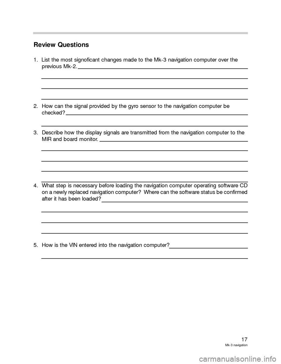 BMW 3 SERIES 2005 E46 Mk3 Navigation System Manual 17
Mk-3 navigation
Review Questions
1.  List the most signoficant changes made to the Mk-3 navigation computer over the 
previous Mk-2.
2. How can the signal provided by the gyro sensor to the navigat