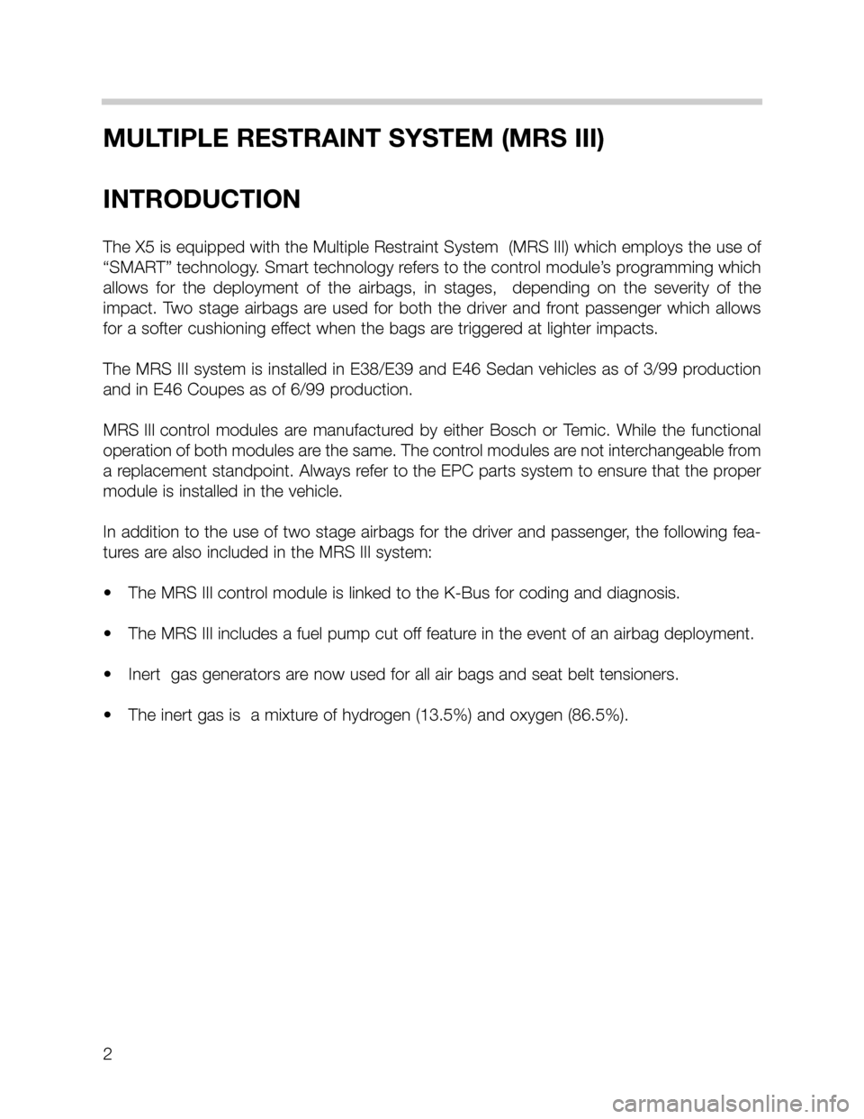 BMW 5 SERIES SEDAN 2002 E39 MRSIII Multiple Restraint System Manual 2
MULTIPLE RESTRAINT SYSTEM (MRS III)
INTRODUCTION
The X5 is equipped with the Multiple Restraint System (MRS III) which employs the use of
“SMART” technology. Smart technology refers to the co BMW 5 SERIES SEDAN 2002 E39 MRSIII Multiple Restraint System Manual 2
MULTIPLE RESTRAINT SYSTEM (MRS III)
INTRODUCTION
The X5 is equipped with the Multiple Restraint System (MRS III) which employs the use of
“SMART” technology. Smart technology refers to the co