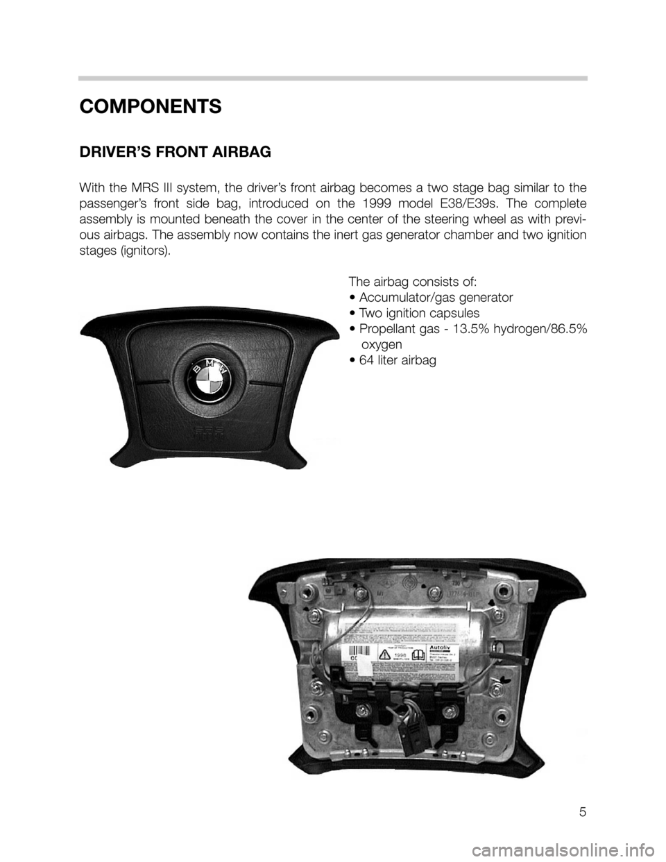 BMW 5 SERIES SEDAN 2002 E39 MRSIII Multiple Restraint System Manual 5
COMPONENTS
DRIVER’S FRONT AIRBAG
With the MRS III system, the driver’s front airbag becomes a two stage bag similar to the
passenger’s front side bag, introduced on the 1999 model E38/E39s. BMW 5 SERIES SEDAN 2002 E39 MRSIII Multiple Restraint System Manual 5
COMPONENTS
DRIVER’S FRONT AIRBAG
With the MRS III system, the driver’s front airbag becomes a two stage bag similar to the
passenger’s front side bag, introduced on the 1999 model E38/E39s.