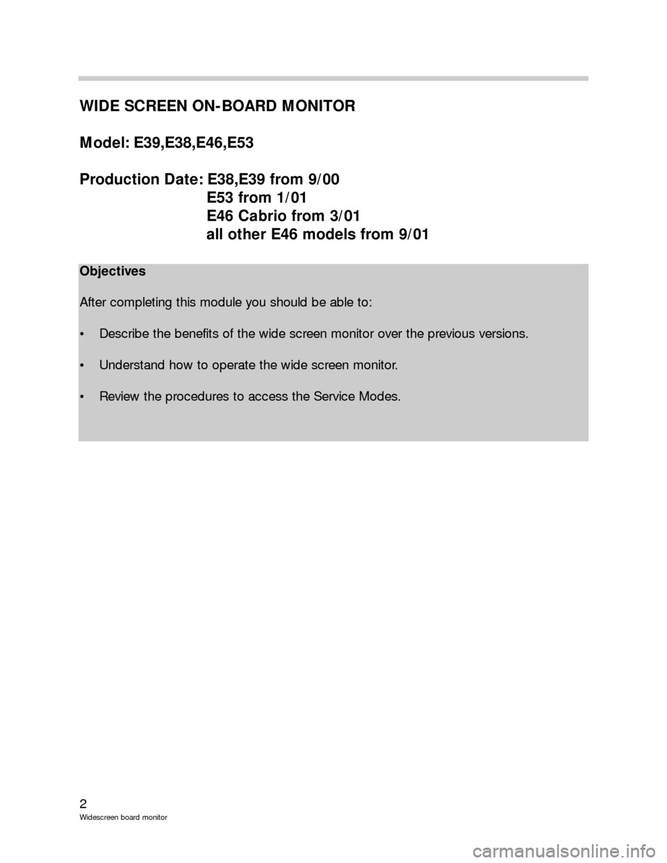 BMW 3 SERIES 2002 E46 Wide Screen On Board Monitor Workshop Manual 2
Widescreen board monitor
WIDE SCREEN ON-BOARD MONITOR
Model: E39,E38,E46,E53
Production Date: E38,E39 from 9/00
E53 from 1/01
E46 Cabrio from 3/01
all other E46 models from 9/01
Objectives
After com