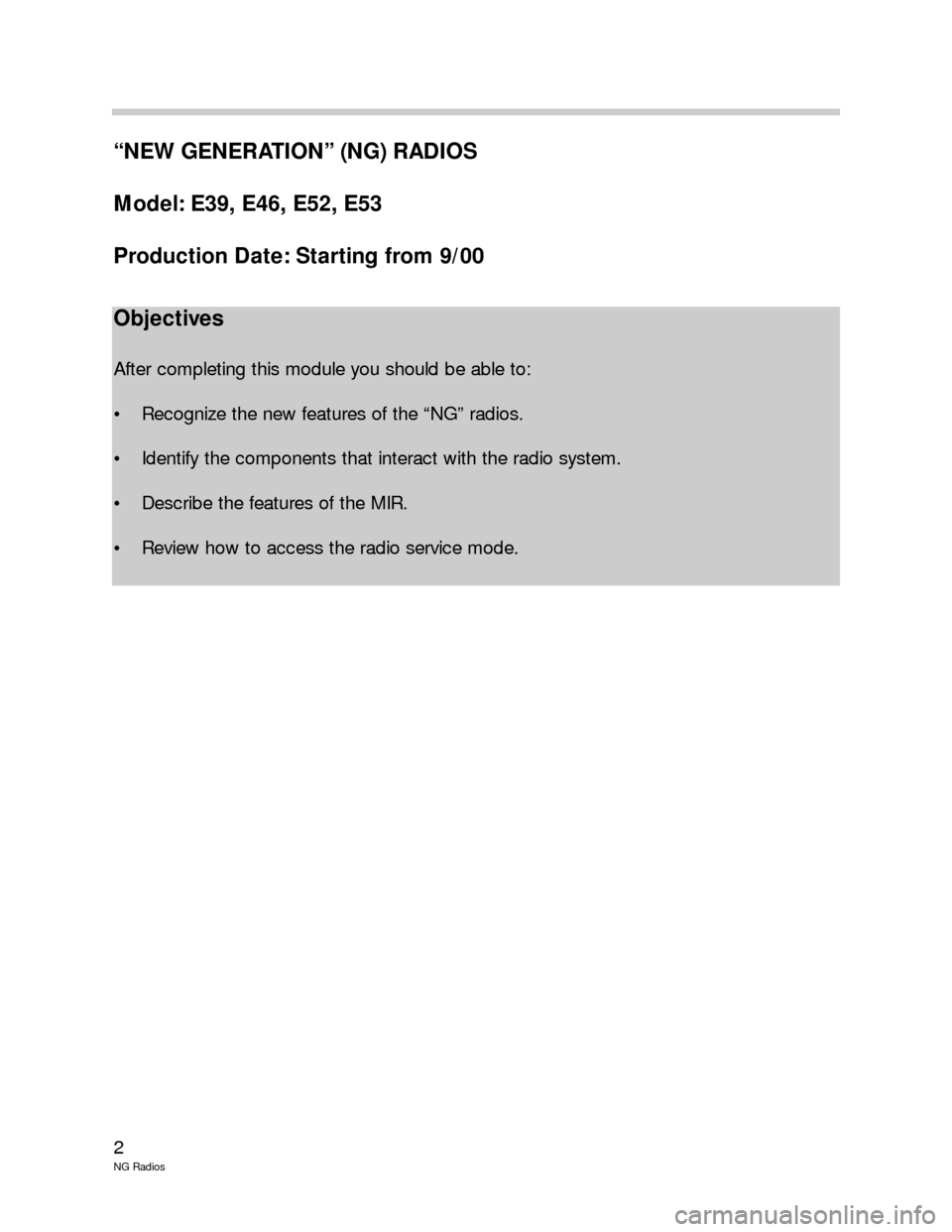 BMW 5 SERIES 2001 E39 New Generation Radios Manual 2
NG Radios
“NEW GENERATION” (NG) RADIOS
Model: E39, E46, E52, E53
Production Date: Starting from 9/00
Objectives
After completing this module you should be able to:
• Recognize the new features