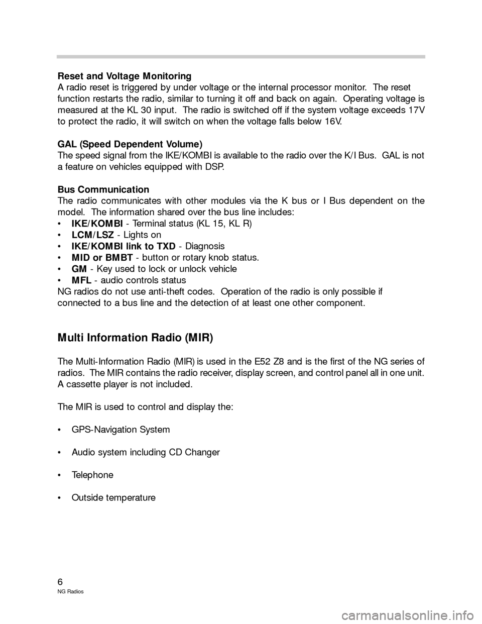 BMW X5 2003 E53 New Generation Radios Manual 6
NG Radios
Reset and Voltage Monitoring 
A radio reset is triggered by under voltage or the internal processor monitor.  The reset
function restarts the radio, similar to turning it off and back on a