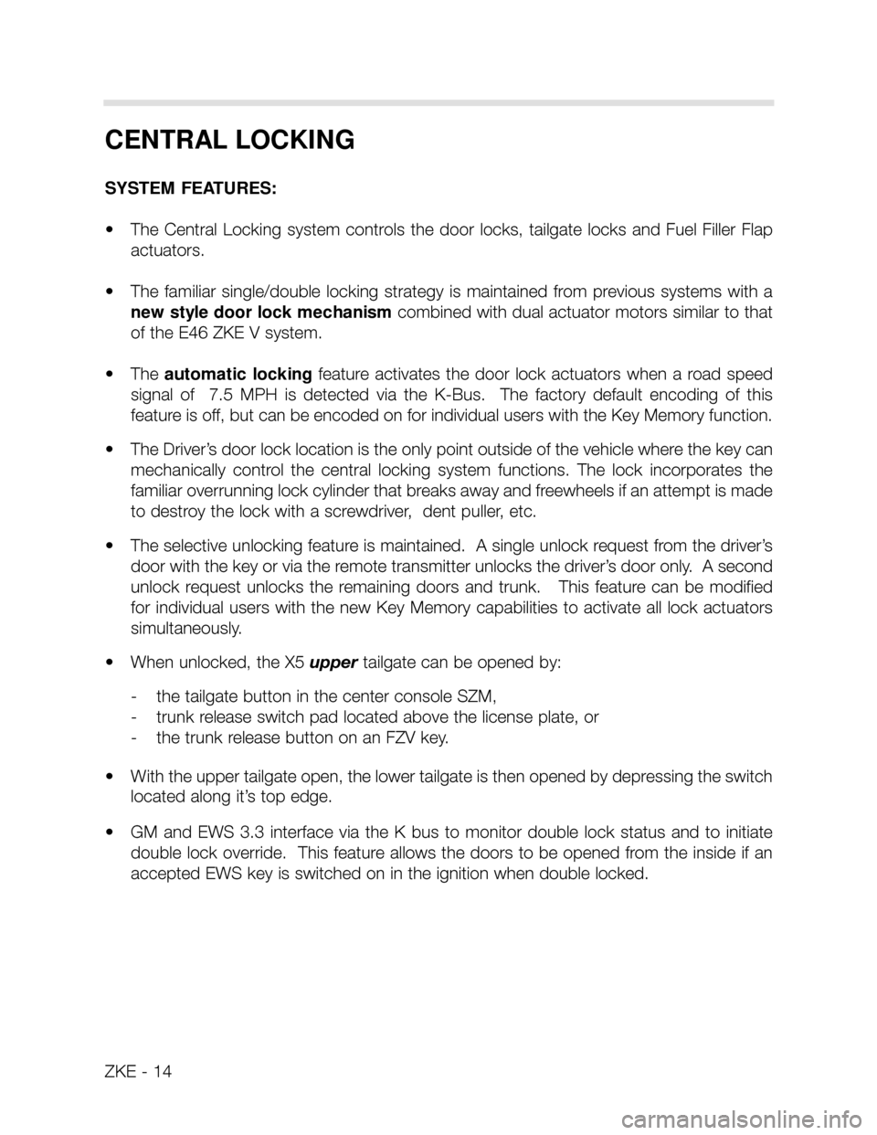 BMW X5 2002 E53 Central Body Electronics Workshop Manual ZKE - 14
CENTRAL LOCKING
SYSTEM FEATURES:
• The Central Locking system controls the door locks, tailgate locks and Fuel Filler Flap
actuators.
• The familiar single/double lockin BMW X5 2002 E53 Central Body Electronics Workshop Manual ZKE - 14
CENTRAL LOCKING
SYSTEM FEATURES:
• The Central Locking system controls the door locks, tailgate locks and Fuel Filler Flap
actuators.
• The familiar single/double lockin
