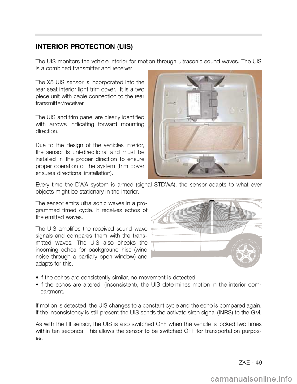 BMW X5 2006 E53 Central Body Electronics Workshop Manual ZKE - 49
INTERIOR PROTECTION (UIS)
The  UIS  monitors  the  vehicle  interior  for  motion  through  ultrasonic  sound  waves.  The  UIS
is a combined transmitter and receiver. 
The  X5  UIS  sensor  