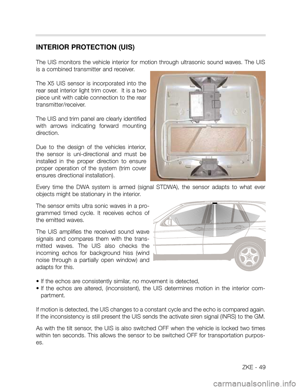 BMW X5 2000 E53 Central Body Electronics Service Manual ZKE - 49
INTERIOR PROTECTION (UIS)
The UIS monitors the vehicle interior for motion through ultrasonic sound waves. The UIS
is a combined transmitter and receiver.
The X5 UIS sensor BMW X5 2000 E53 Central Body Electronics Service Manual ZKE - 49
INTERIOR PROTECTION (UIS)
The UIS monitors the vehicle interior for motion through ultrasonic sound waves. The UIS
is a combined transmitter and receiver.
The X5 UIS sensor