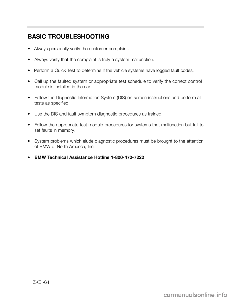 BMW X5 2000 E53 Central Body Electronics Repair Manual BASIC TROUBLESHOOTING
• Always personally verify the customer complaint.
• Always verify that the complaint is truly a system malfunction.
• Perform a Quick Test to determine if the vehicle BMW X5 2000 E53 Central Body Electronics Repair Manual BASIC TROUBLESHOOTING
• Always personally verify the customer complaint.
• Always verify that the complaint is truly a system malfunction.
• Perform a Quick Test to determine if the vehicle