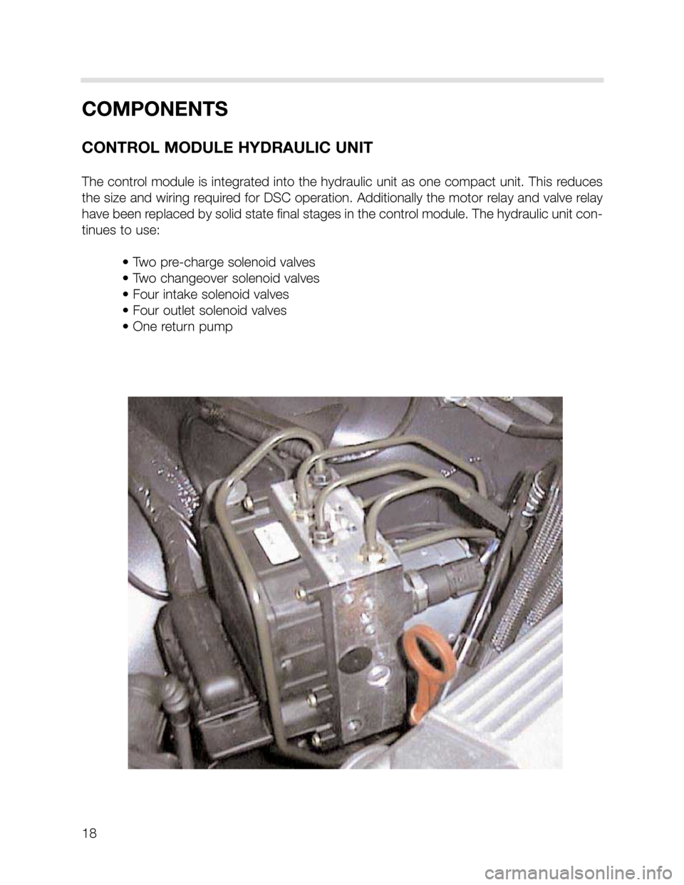 BMW X5 2005 E53 DSC System Workshop Manual 18
COMPONENTS
CONTROL MODULE HYDRAULIC UNIT
The control module is integrated into the hydraulic unit as one compact unit. This reduces
the size and wiring required for DSC operation. Additionally the 