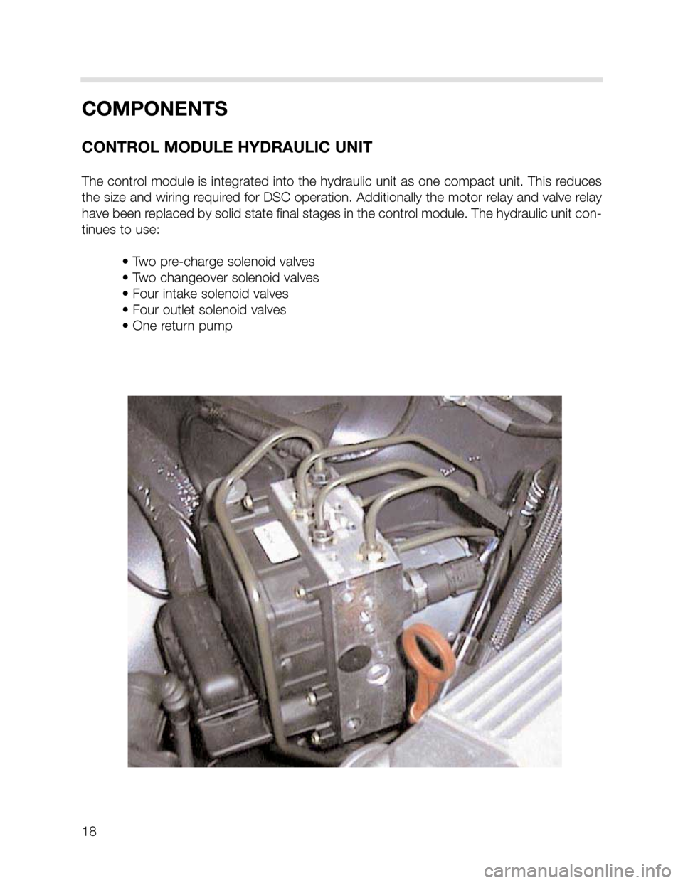 BMW X5 2005 E53 DSC System User Guide 18
COMPONENTS
CONTROL MODULE HYDRAULIC UNIT
The control module is integrated into the hydraulic unit as one compact unit. This reduces
the size and wiring required for DSC operation. Additionally the 