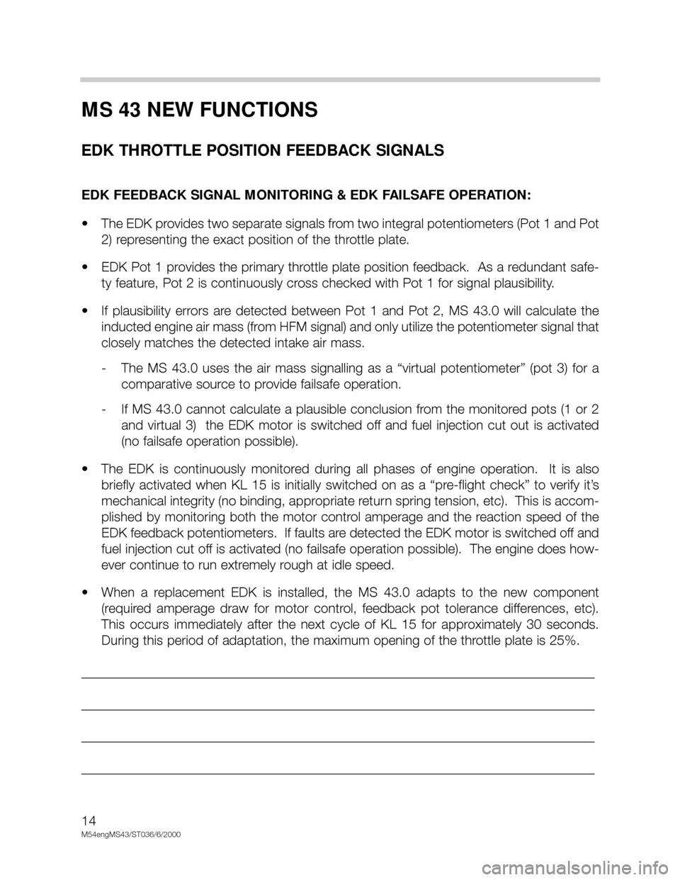 BMW X5 2000 E53 M54 Engine Workshop Manual 14
M54engMS43/ST036/6/2000
MS 43 NEW FUNCTIONS
EDK THROTTLE POSITION FEEDBACK SIGNALS
EDK FEEDBACK SIGNAL MONITORING & EDK FAILSAFE OPERATION:
• The EDK provides two separate signals from two integr