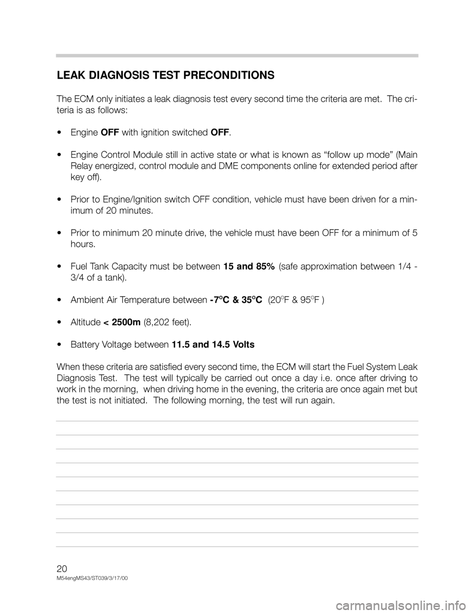 BMW X5 2005 E53 M54 Engine Workshop Manual 20
M54engMS43/ST039/3/17/00
LEAK DIAGNOSIS TEST PRECONDITIONS
The ECM only initiates a leak diagnosis test every second time the criteria are met.  The cri-
teria is as follows:
• Engine OFF with ig