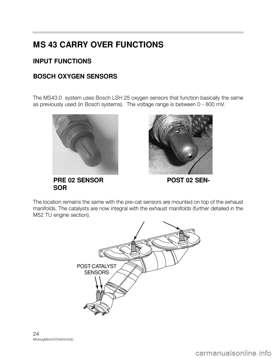 BMW X5 2005 E53 M54 Engine Workshop Manual 24
M54engMS43/ST036/6/2000
MS 43 CARRY OVER FUNCTIONS
INPUT FUNCTIONS
BOSCH OXYGEN SENSORS
The MS43.0  system uses Bosch LSH 25 oxygen sensors that function basically the same
as previously used (in B