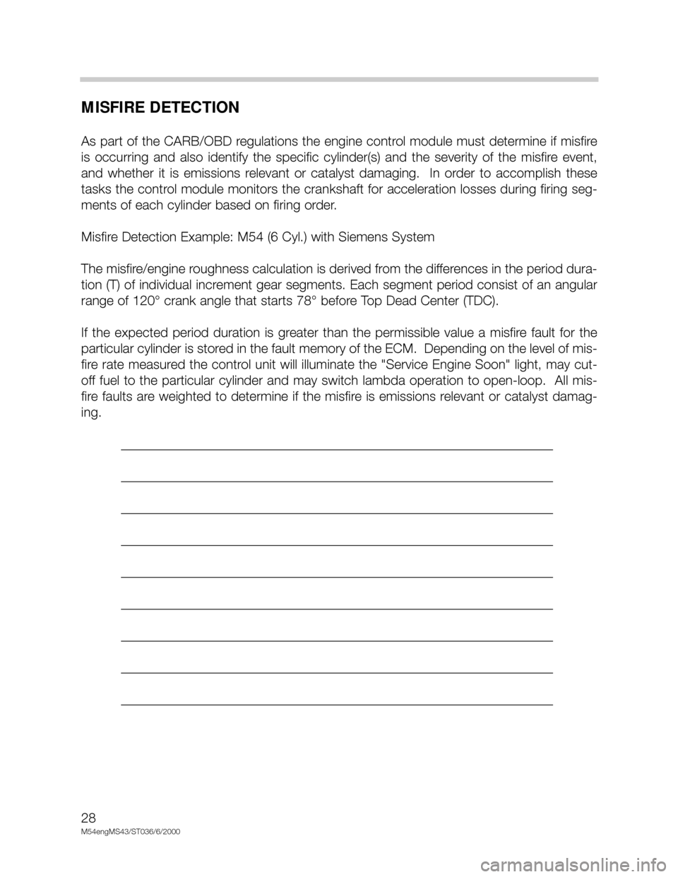 BMW X5 2005 E53 M54 Engine Workshop Manual 28
M54engMS43/ST036/6/2000
MISFIRE DETECTION
As part of the CARB/OBD regulations the engine control module must determine if misfire
is occurring and also identify the specific cylinder(s) and BMW X5 2005 E53 M54 Engine Workshop Manual 28
M54engMS43/ST036/6/2000
MISFIRE DETECTION
As part of the CARB/OBD regulations the engine control module must determine if misfire
is occurring and also identify the specific cylinder(s) and