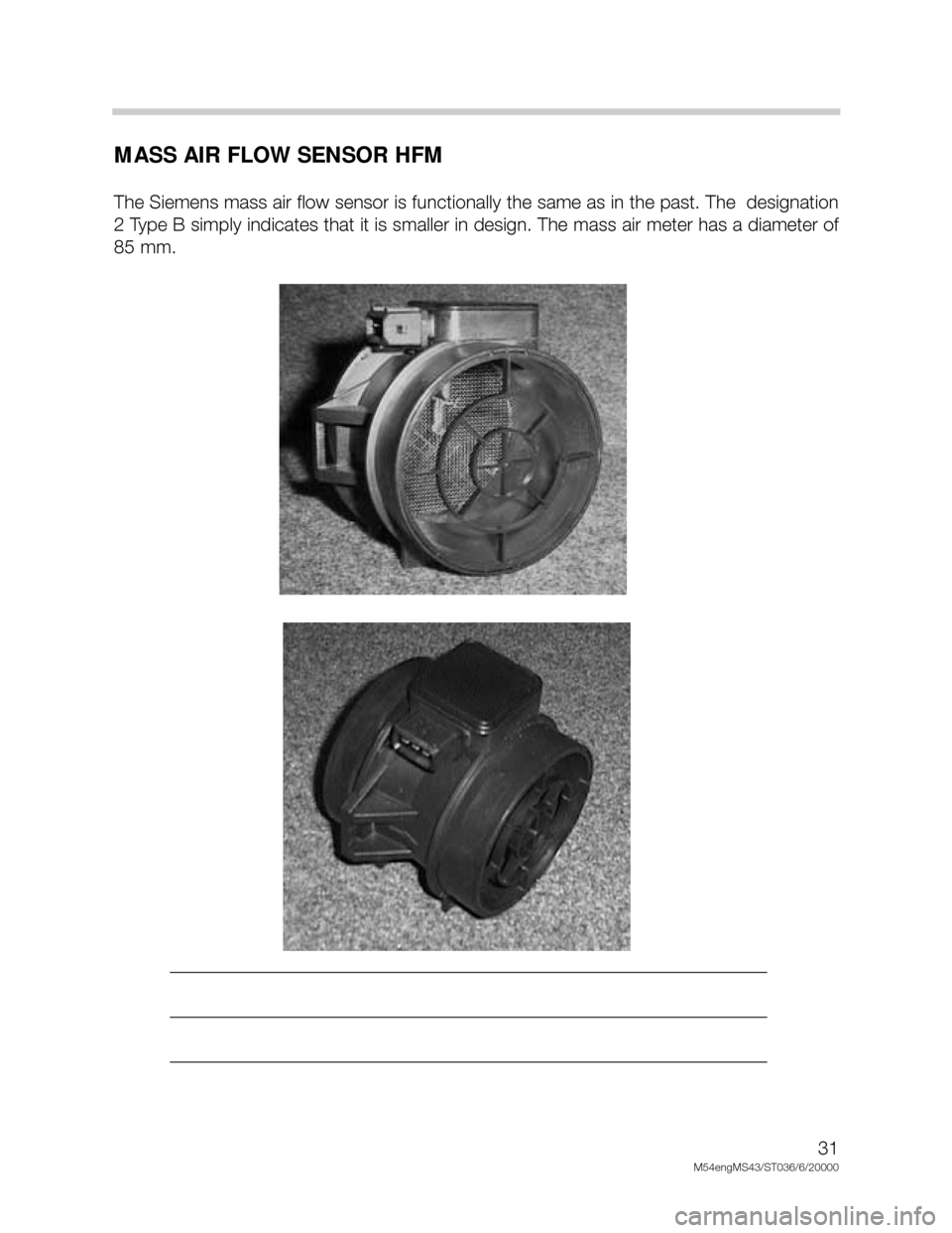 BMW X5 2005 E53 M54 Engine Owners Guide 31
M54engMS43/ST036/6/20000
MASS AIR FLOW SENSOR HFM
The Siemens mass air flow sensor is functionally the same as in the past. The  designation
2 Type B simply indicates that it is smaller in design. 